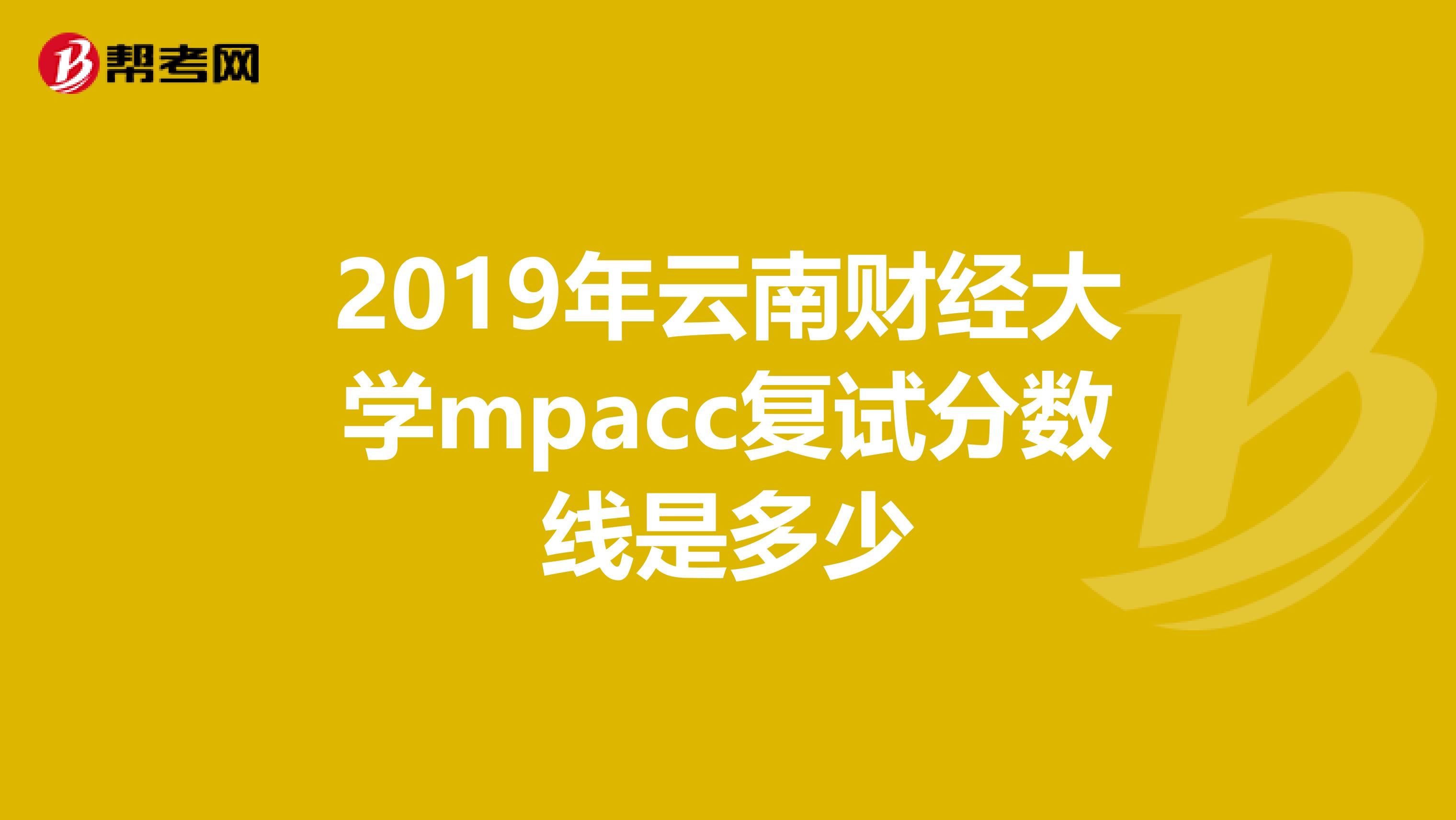 2019年云南财经大学mpacc复试分数线是多少