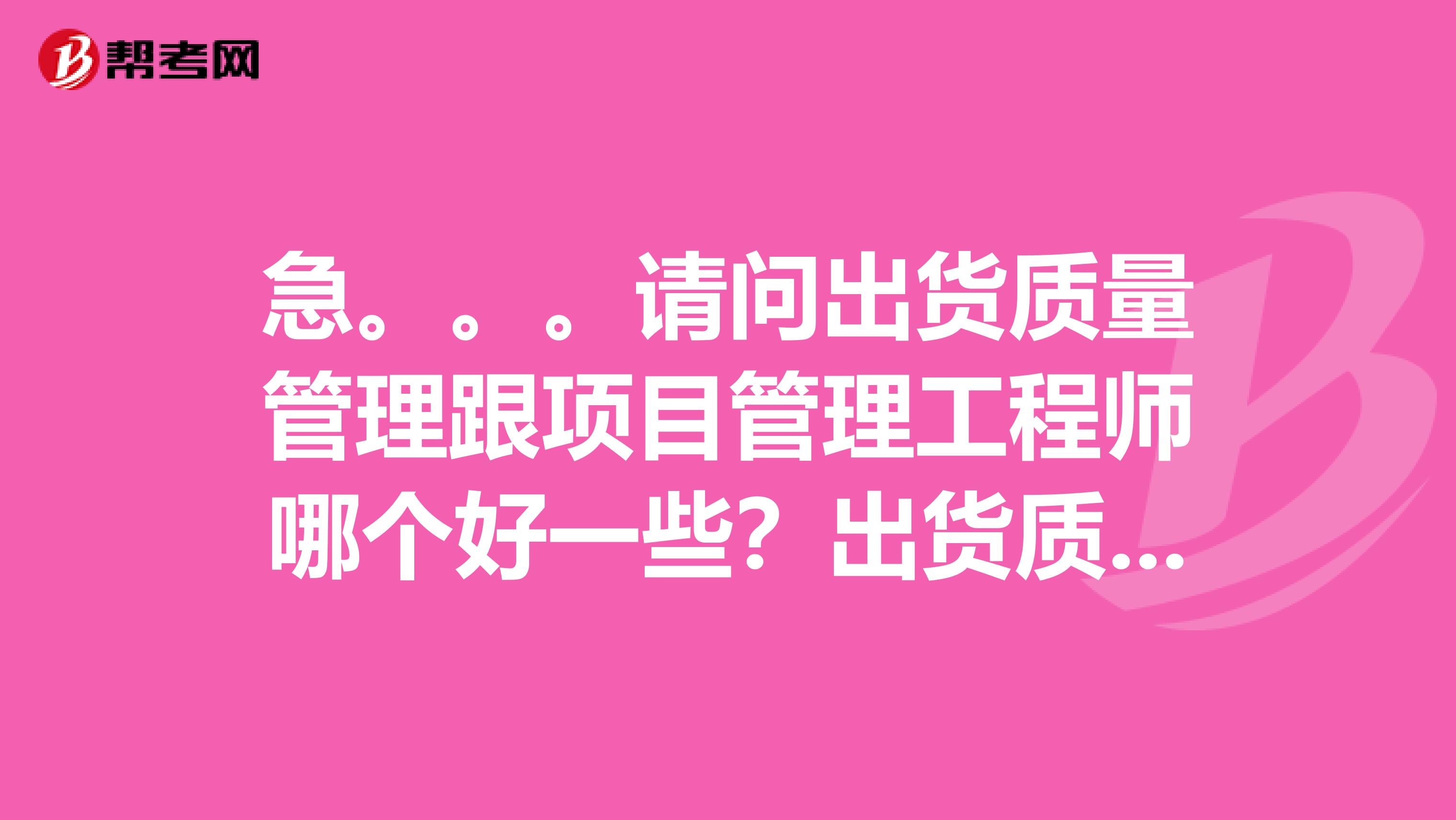 急。。。请问出货质量管理跟项目管理工程师哪个好一些？出货质量管理离住的地方近，但是工资低，项目管理