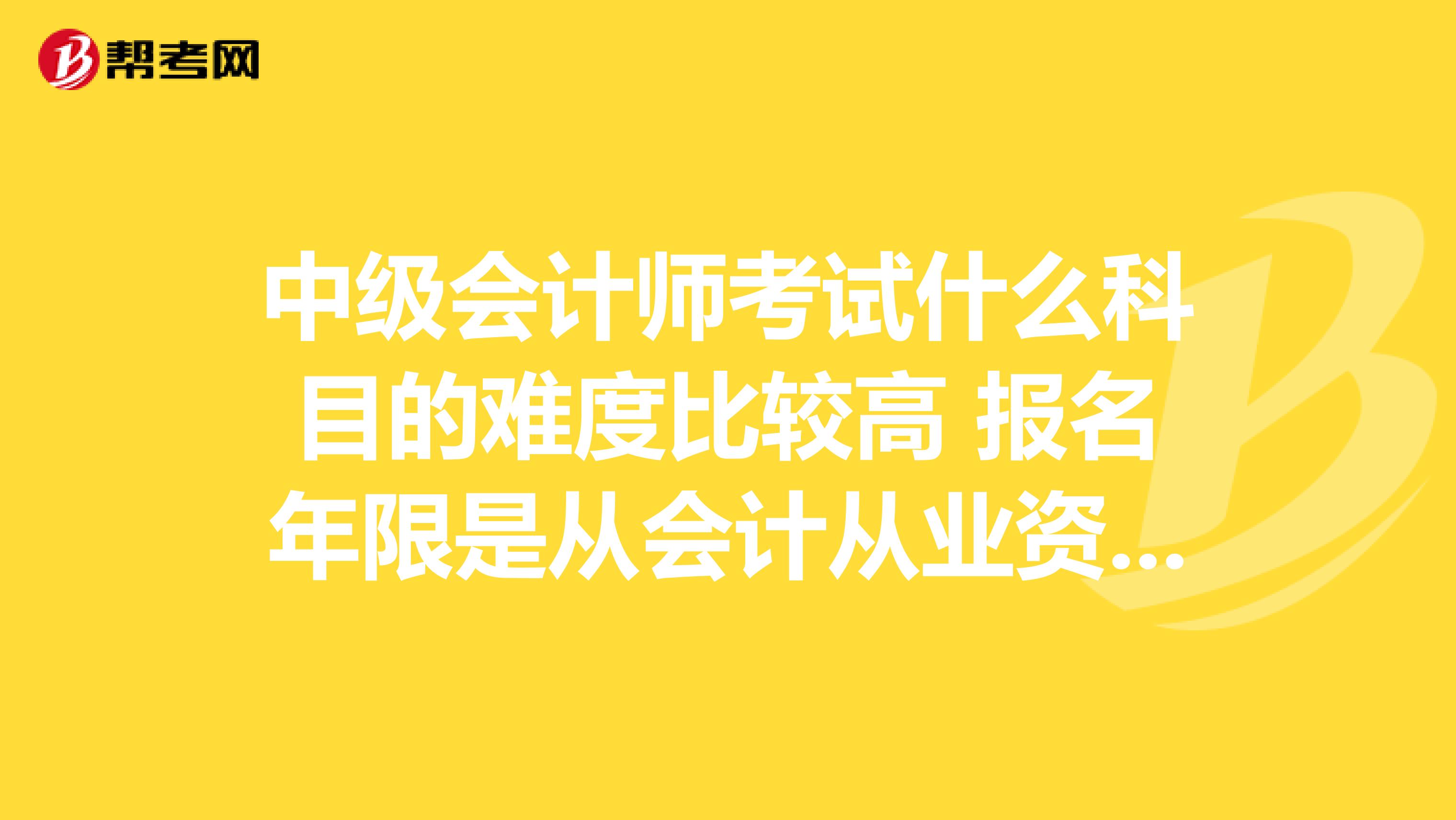 中级会计师考试什么科目的难度比较高 报名年限是从会计从业资格证取得之日开始计算的吗