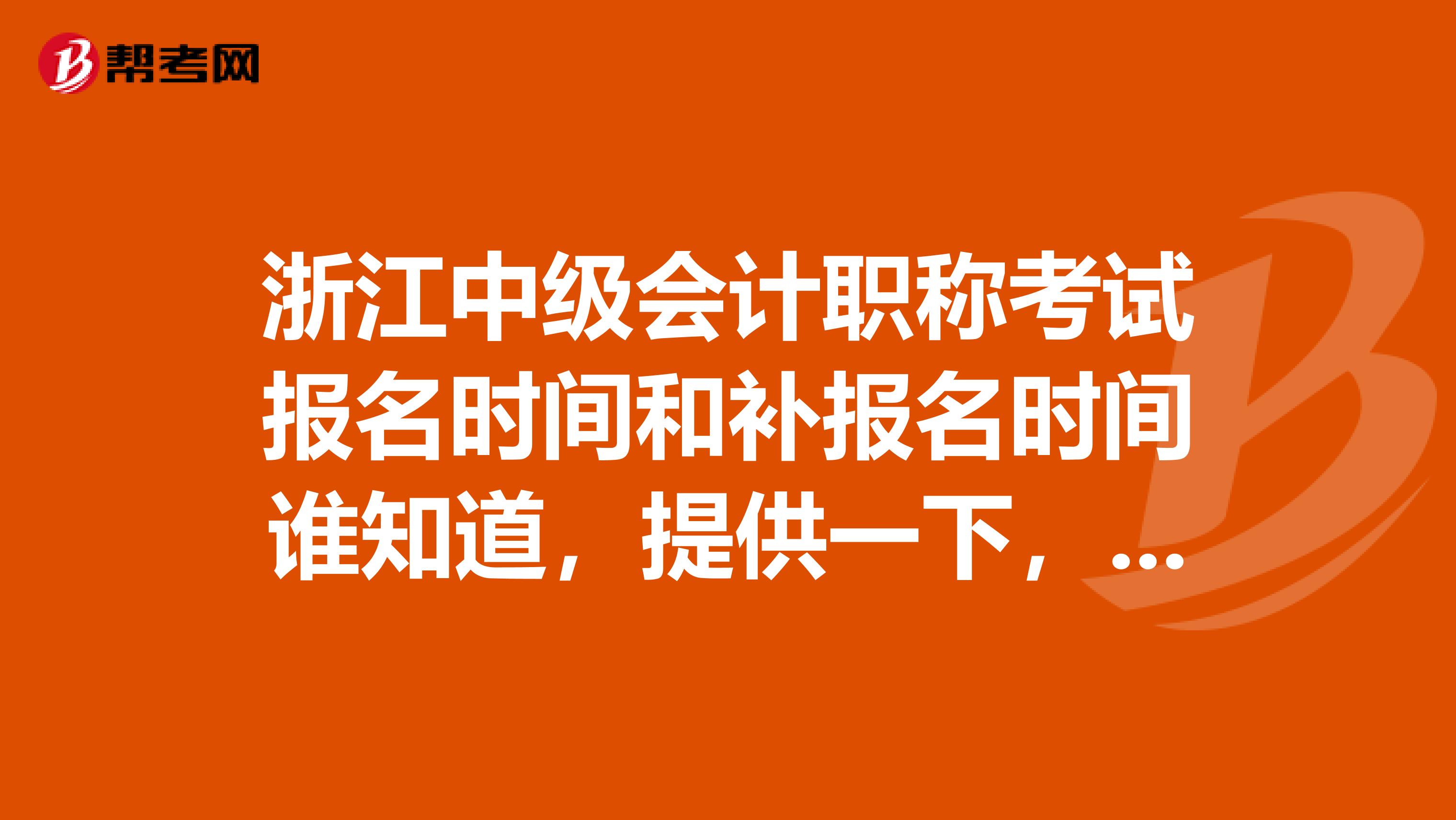 浙江中級(jí)會(huì)計(jì)職稱考試報(bào)名時(shí)間和補(bǔ)報(bào)名時(shí)間誰知道，提供一下，謝謝