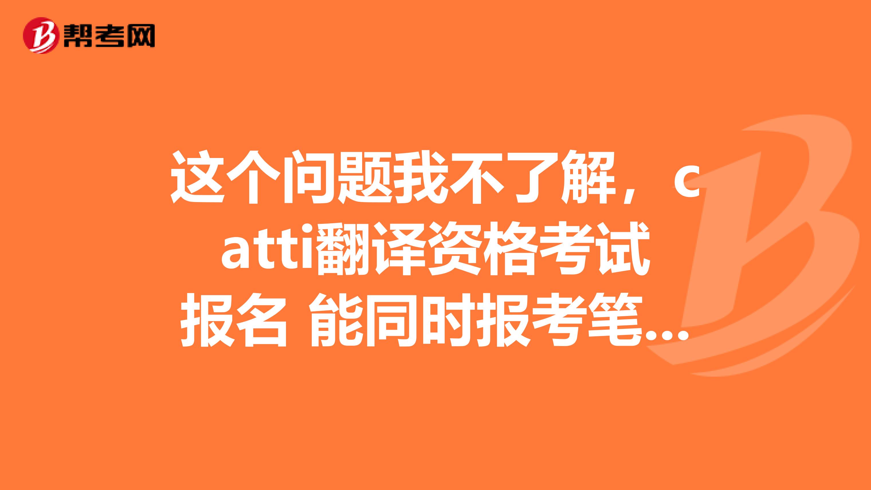 这个问题我不了解，catti翻译资格考试报名 能同时报考笔译二级和口译三级吗