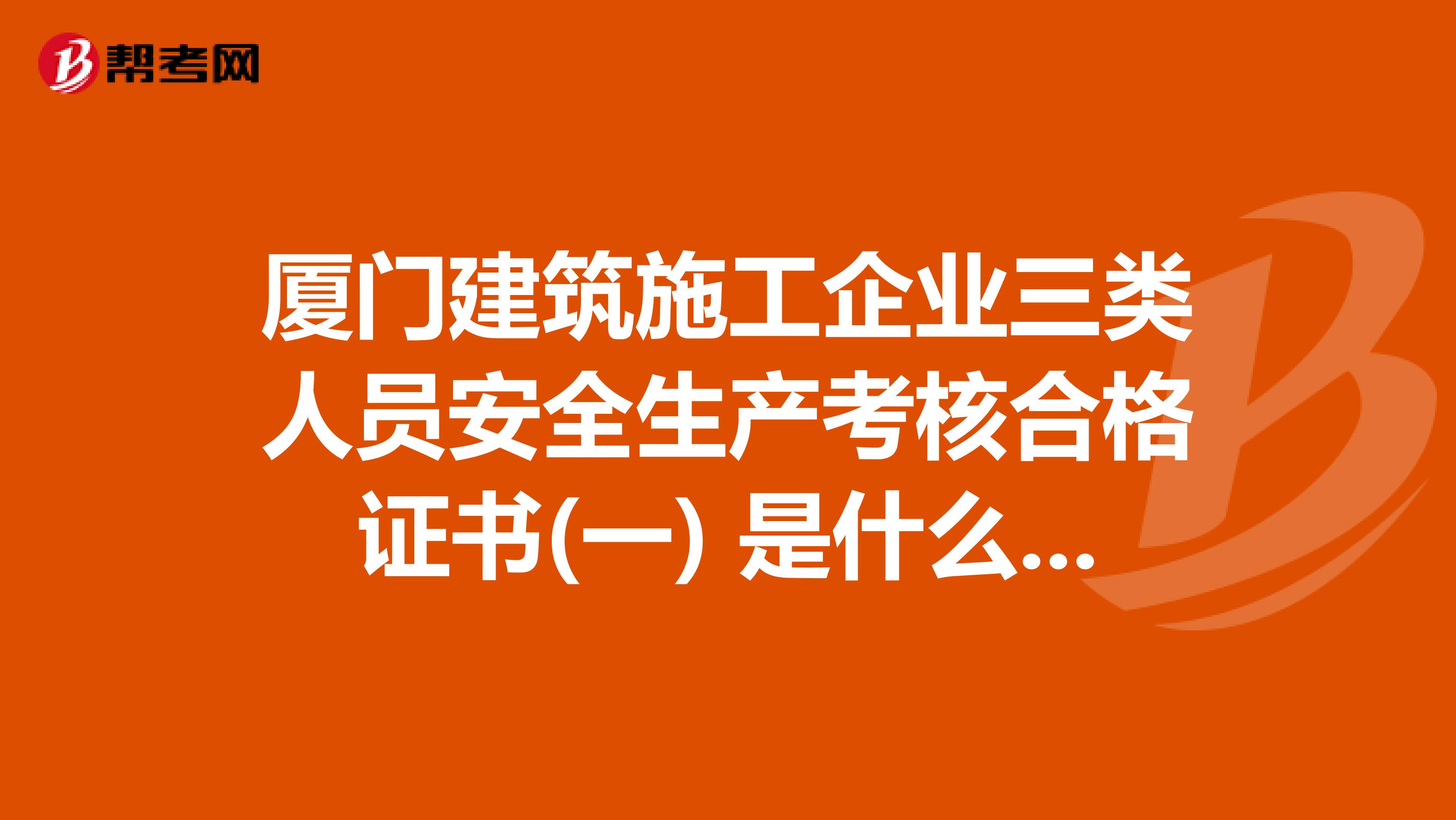 厦门建筑施工企业三类人员安全生产考核合格证书(一) 是什么证书