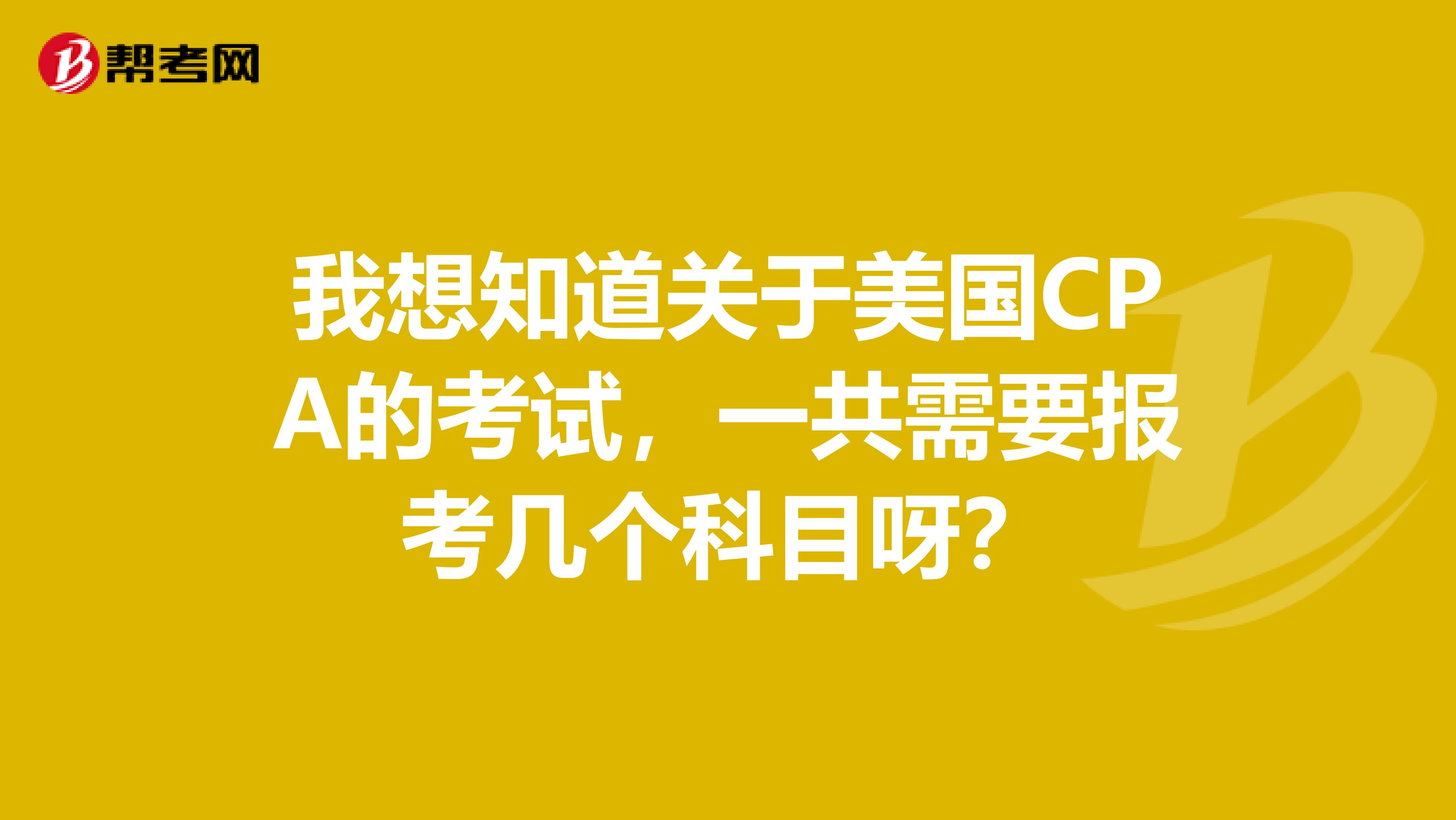 我想知道关于美国CPA的考试，一共需要报考几个科目呀？