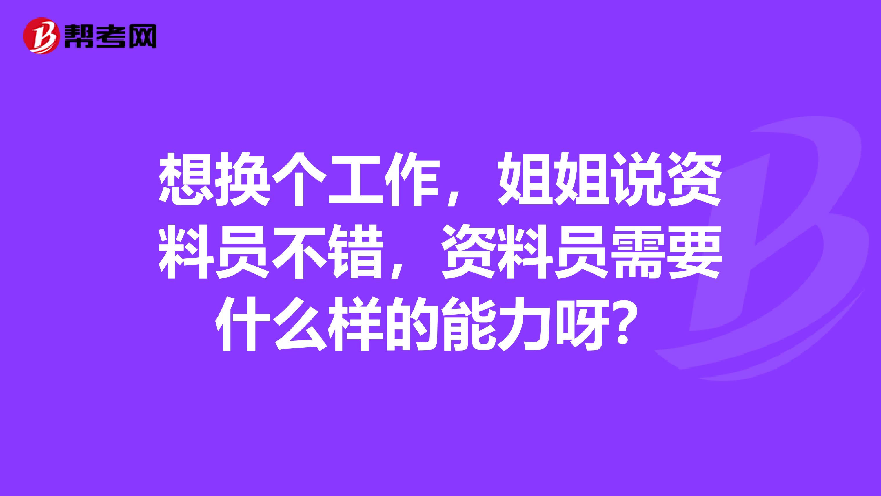 想换个工作，姐姐说资料员不错，资料员需要什么样的能力呀？