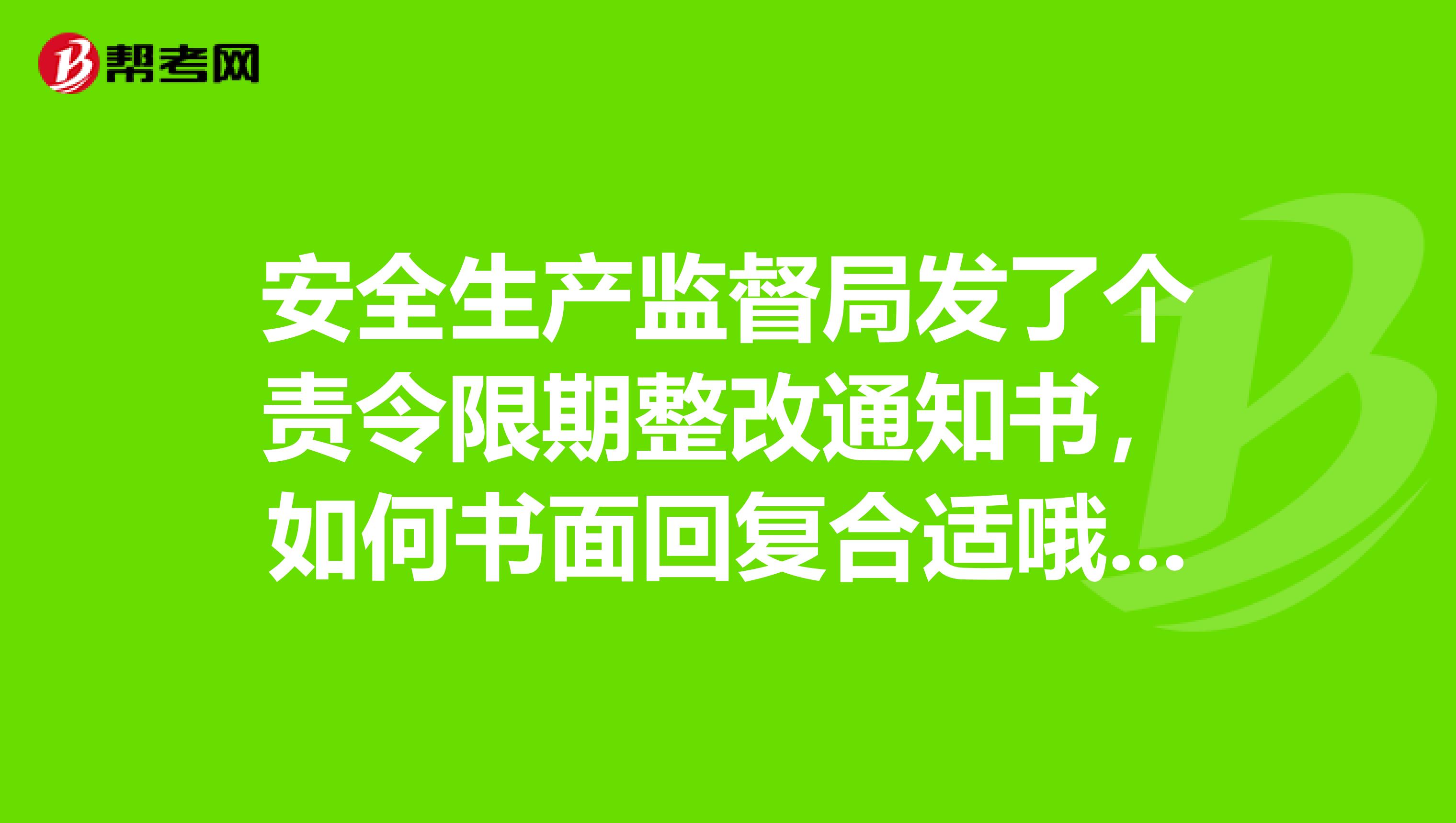 安全生产监督局发了个责令限期整改通知书,如何书面回复合适哦?先谢了,挺重要的,请认真回答哦