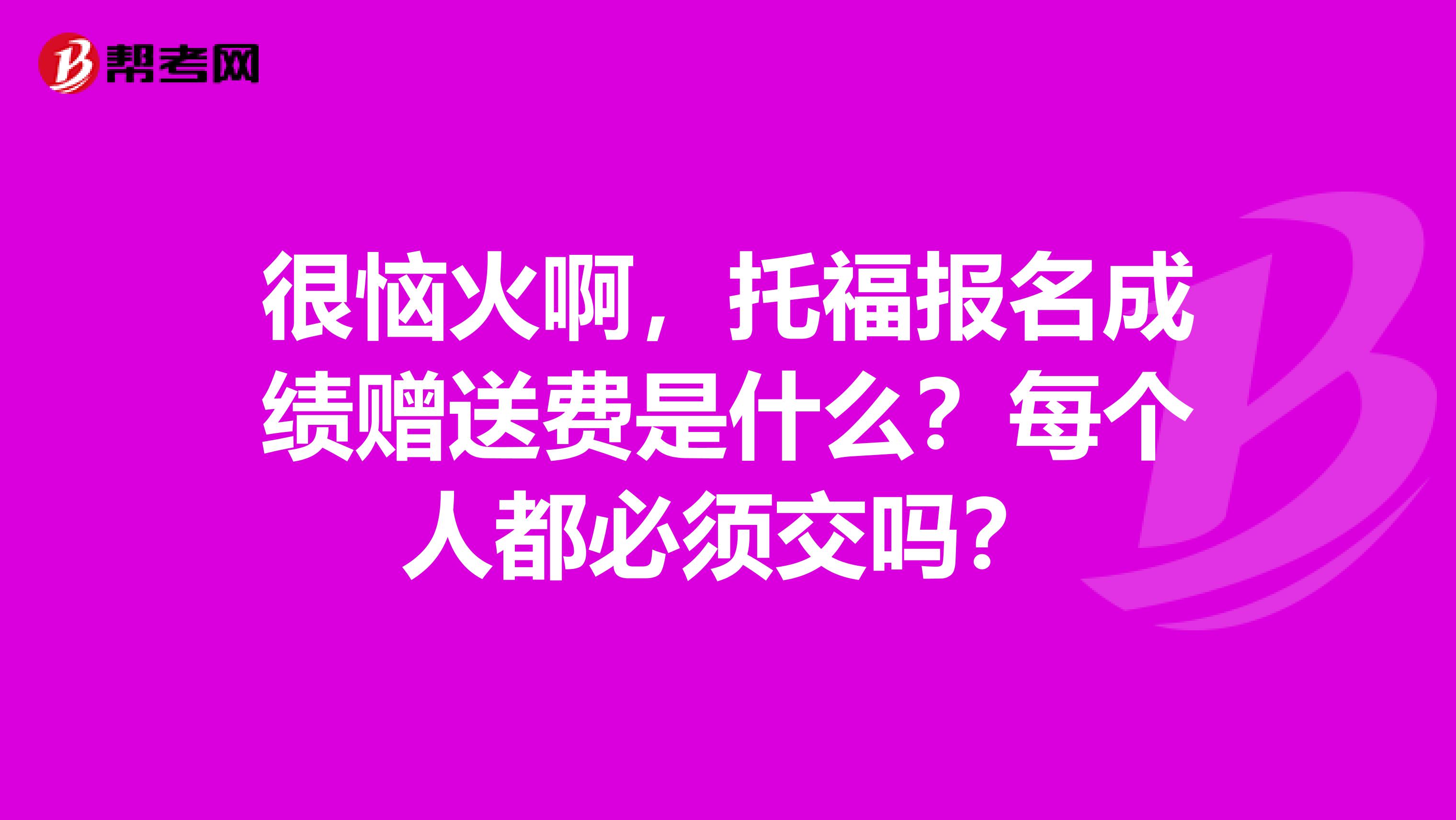 很恼火啊，托福报名成绩赠送费是什么？每个人都必须交吗？