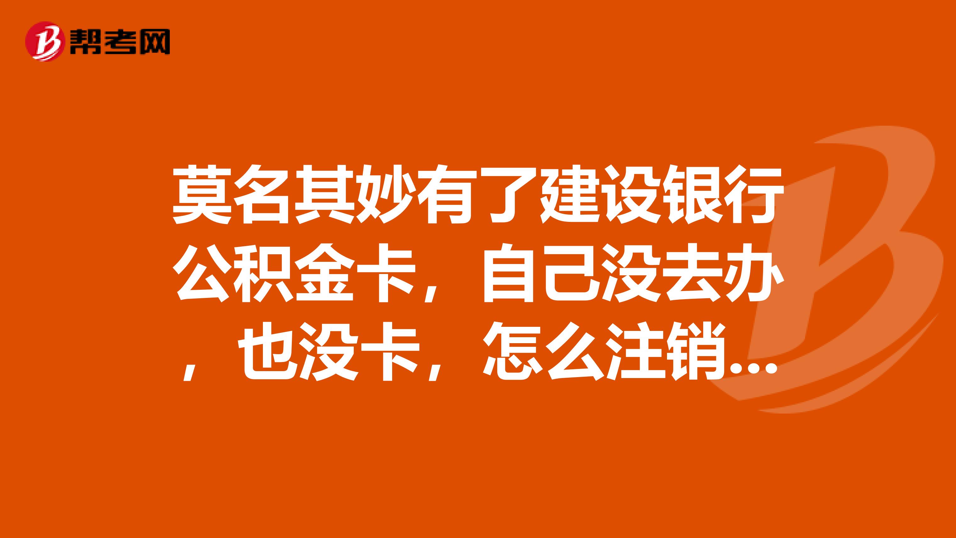 莫名其妙有了建设银行公积金卡，自己没去办，也没卡，怎么注销，注销