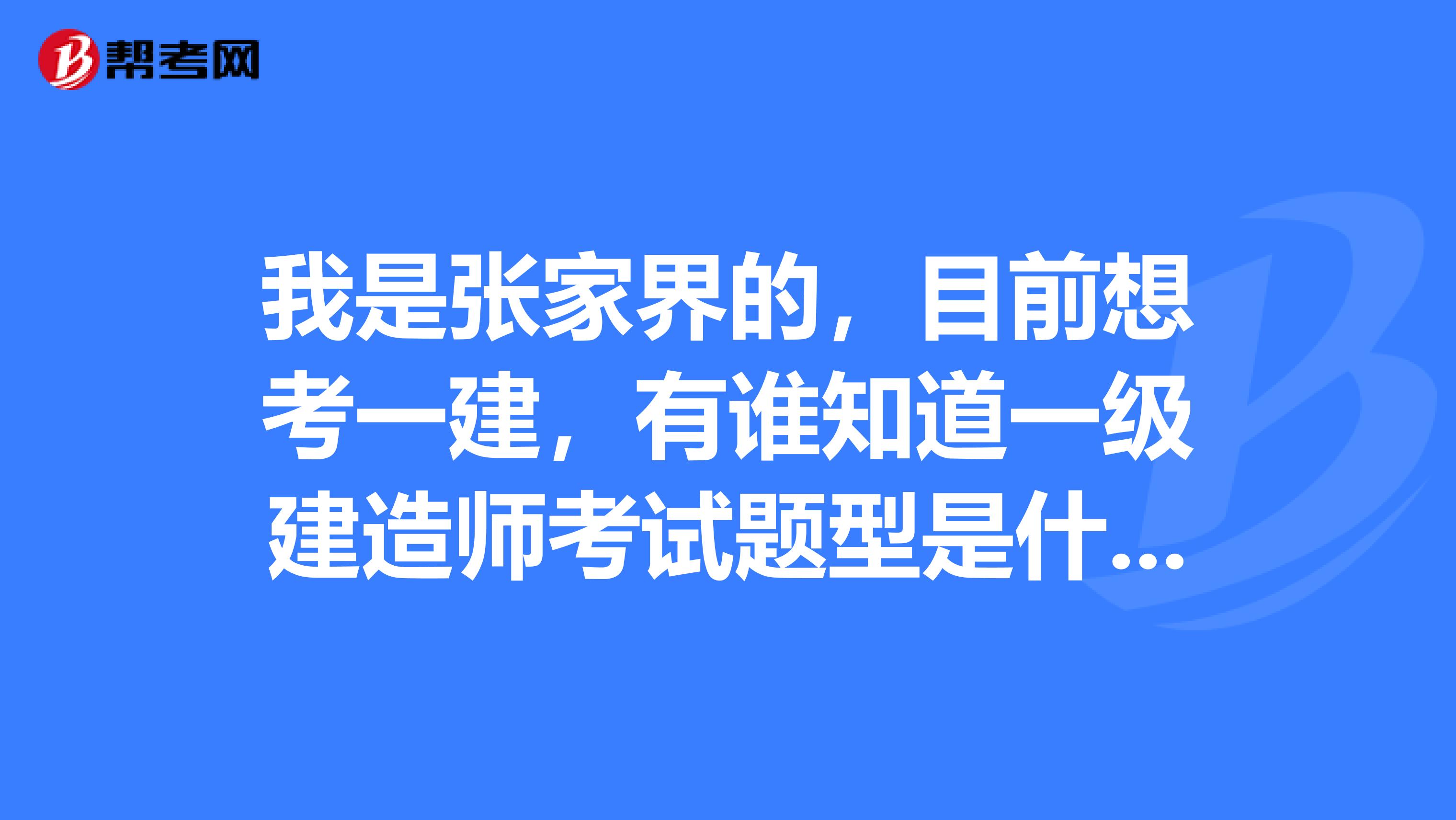 我是张家界的,目前想考一建,有谁知道一级建造师考试题型是什么吗?