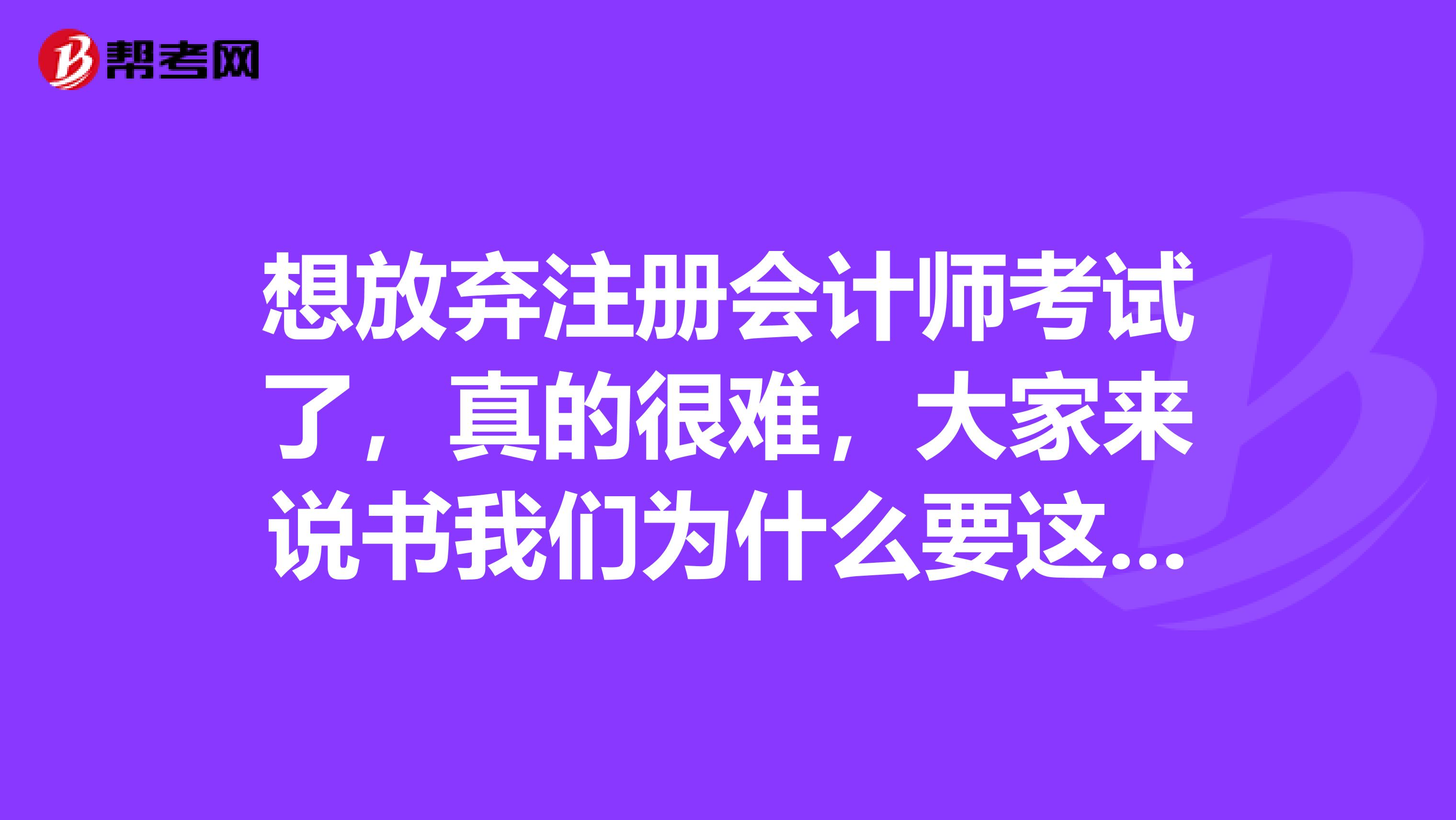 想放棄注冊(cè)會(huì)計(jì)師考試了，真的很難，大家來說書我們?yōu)槭裁匆@么辛苦的考注冊(cè)會(huì)計(jì)師呢？