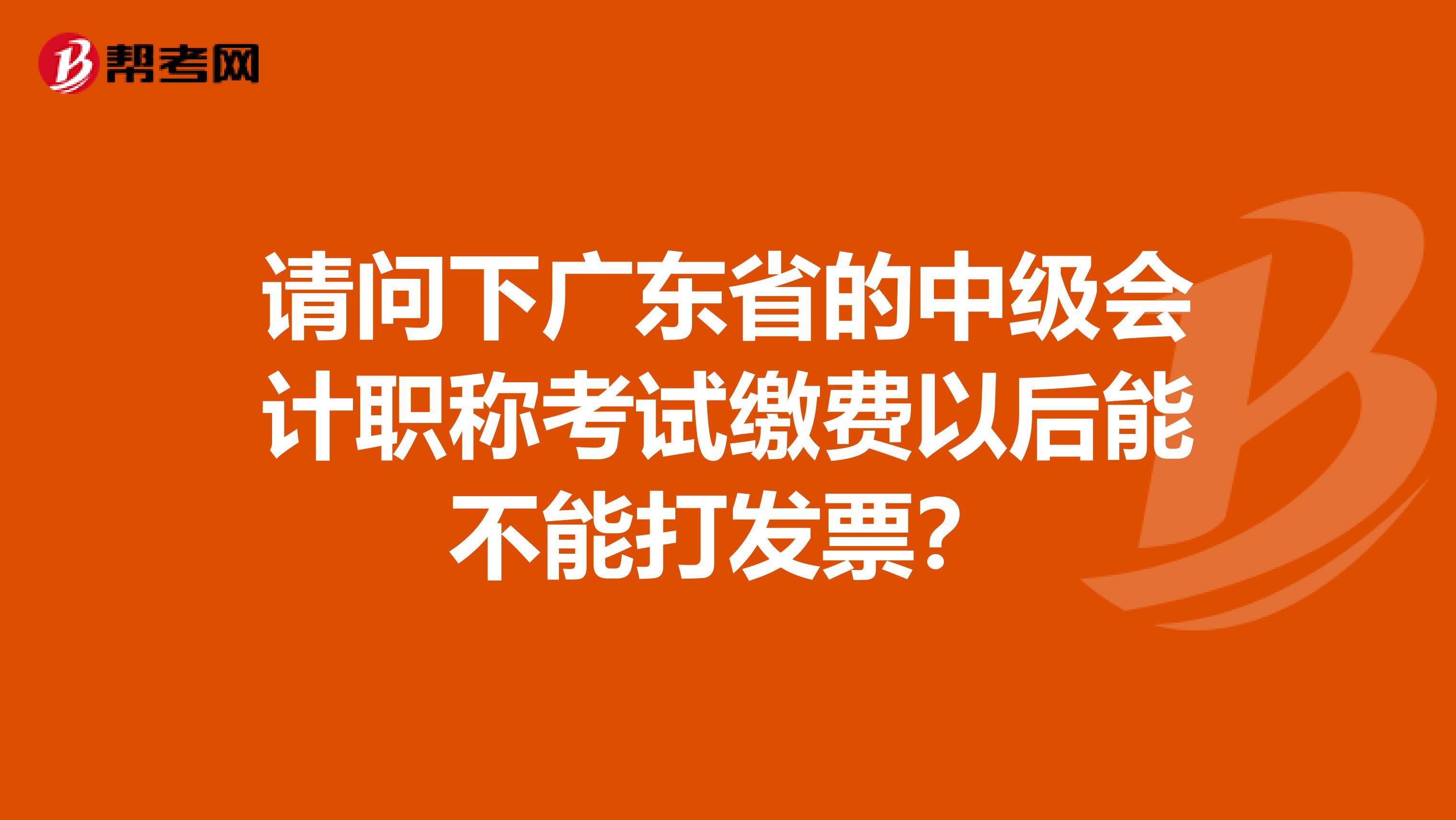 请问下广东省的中级会计职称考试缴费以后能不能打发票?