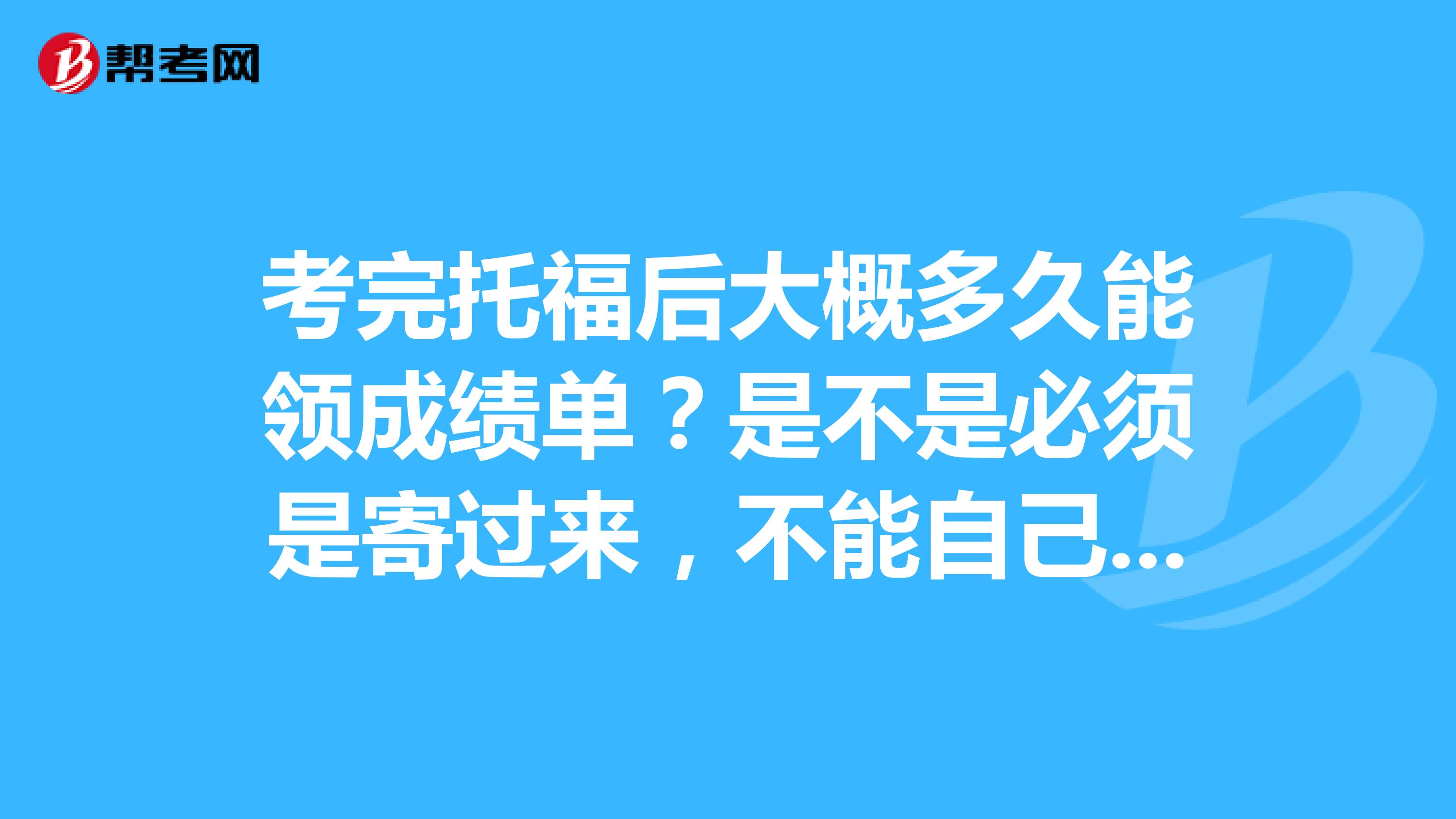 考完托福后大概多久能领成绩单?是不是必须是寄过来,不能自己去领?