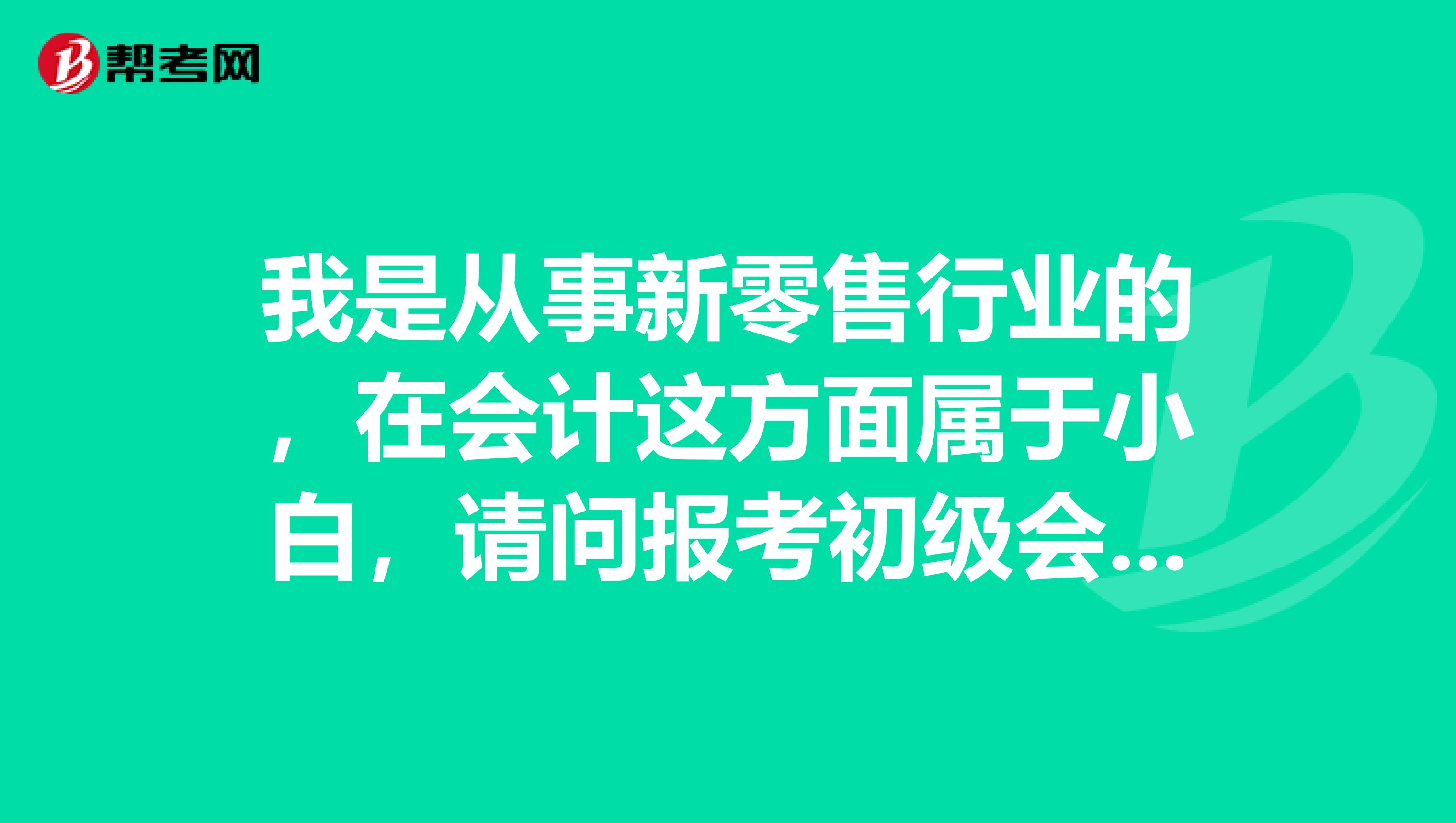 我是从事新零售行业的,在会计这方面属于小白,请问报考初级会计职称考试的条件是什么?