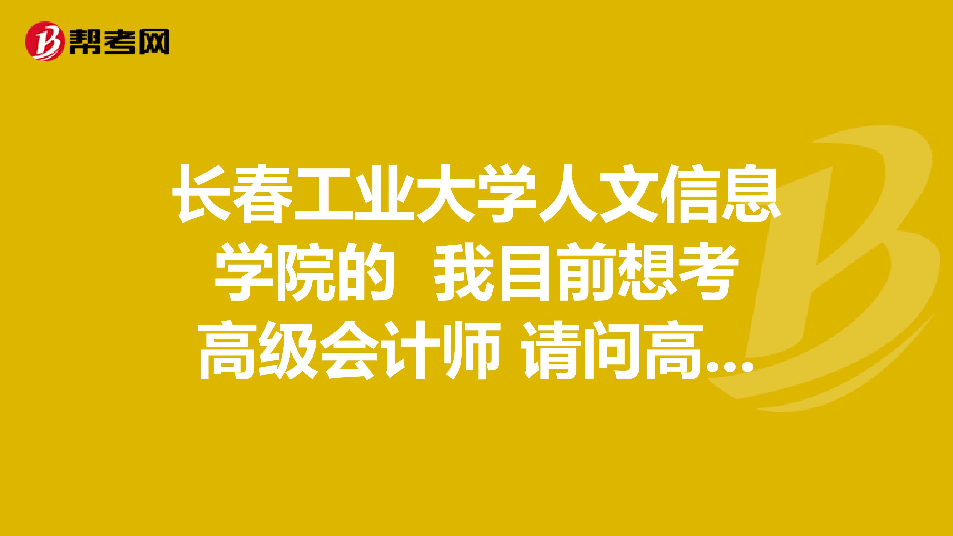 长春工业大学人文信息学院的 我目前想考高级会计师 请问高级会计师的报名条件是什么