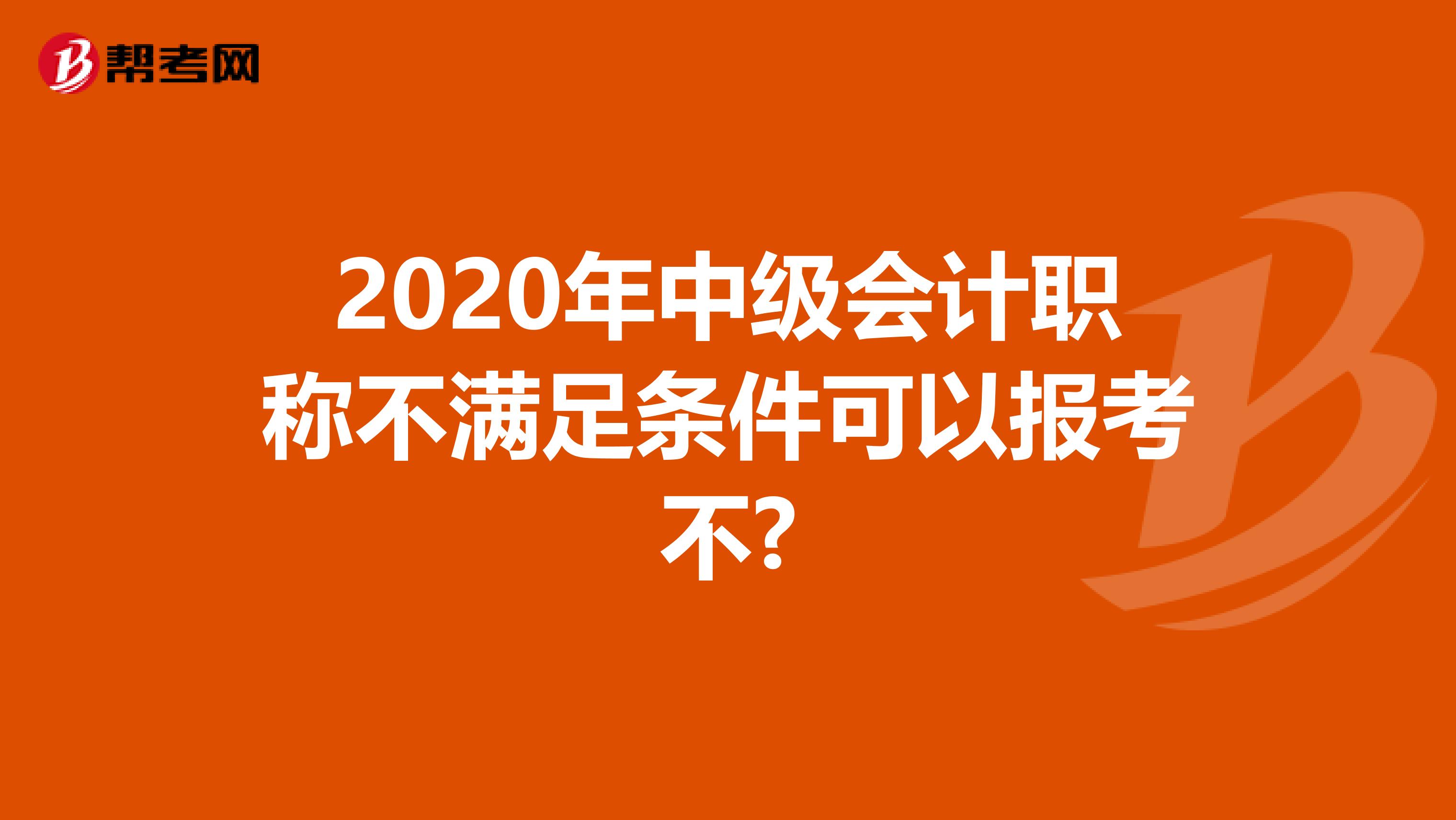 2020年中级会计职称不满足条件可以报考不?