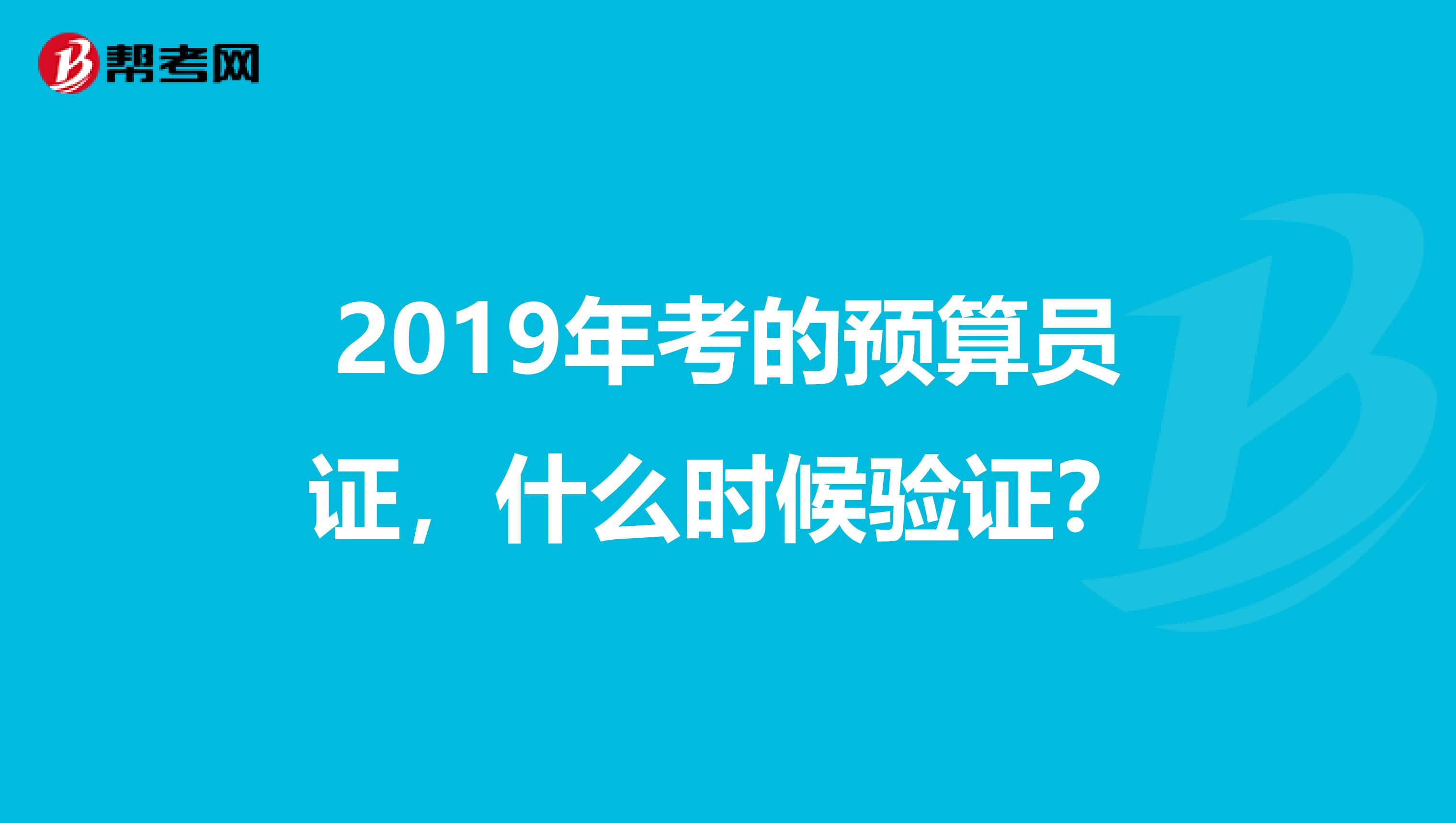 2019年考的预算员证，什么时候验证？