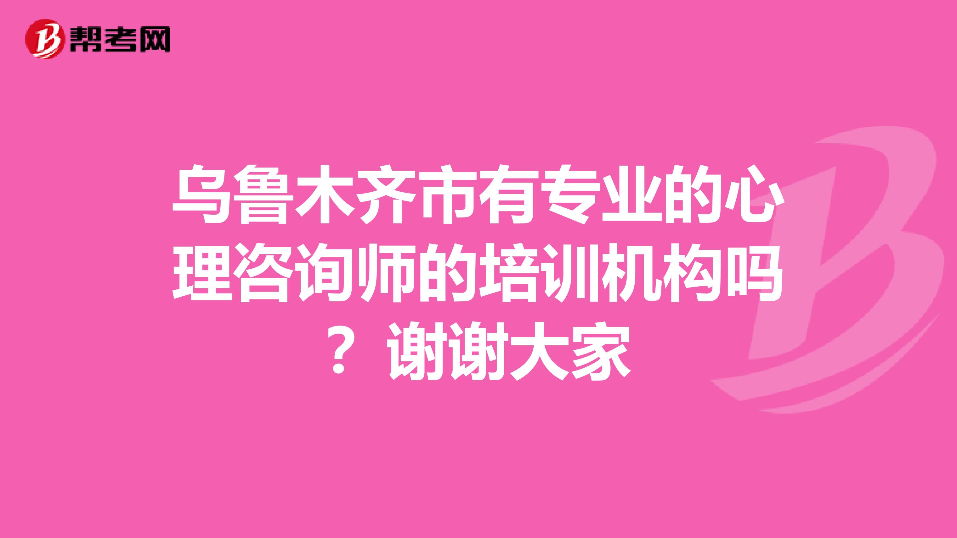 乌鲁木齐市有专业的心理咨询师的培训机构吗？谢谢大家