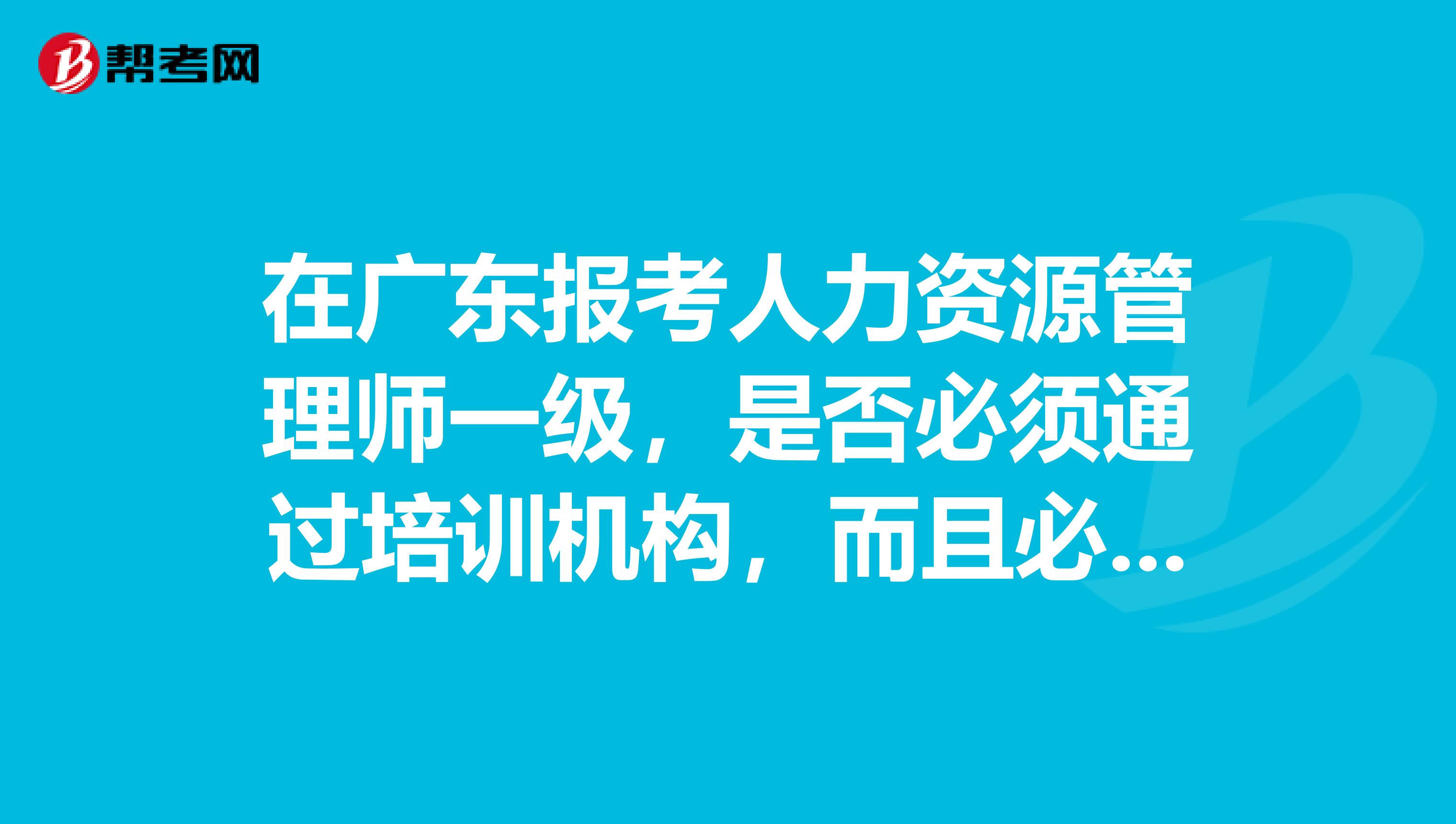 在广东报考人力资源管理师一级,是否必须通过培训机构,而且必须要通过培训才行?