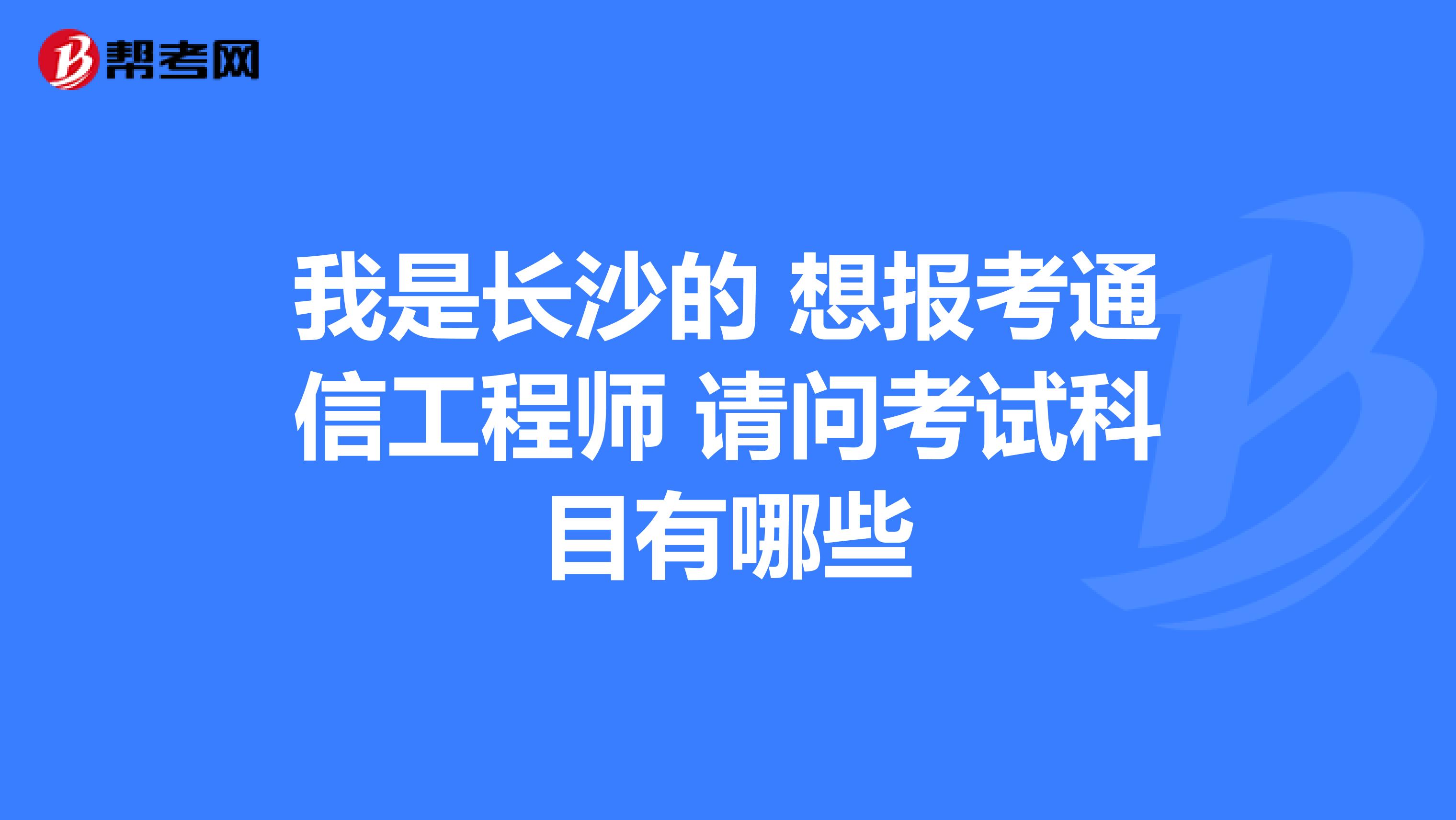 我是长沙的 想报考通信工程师 请问考试科目有哪些
