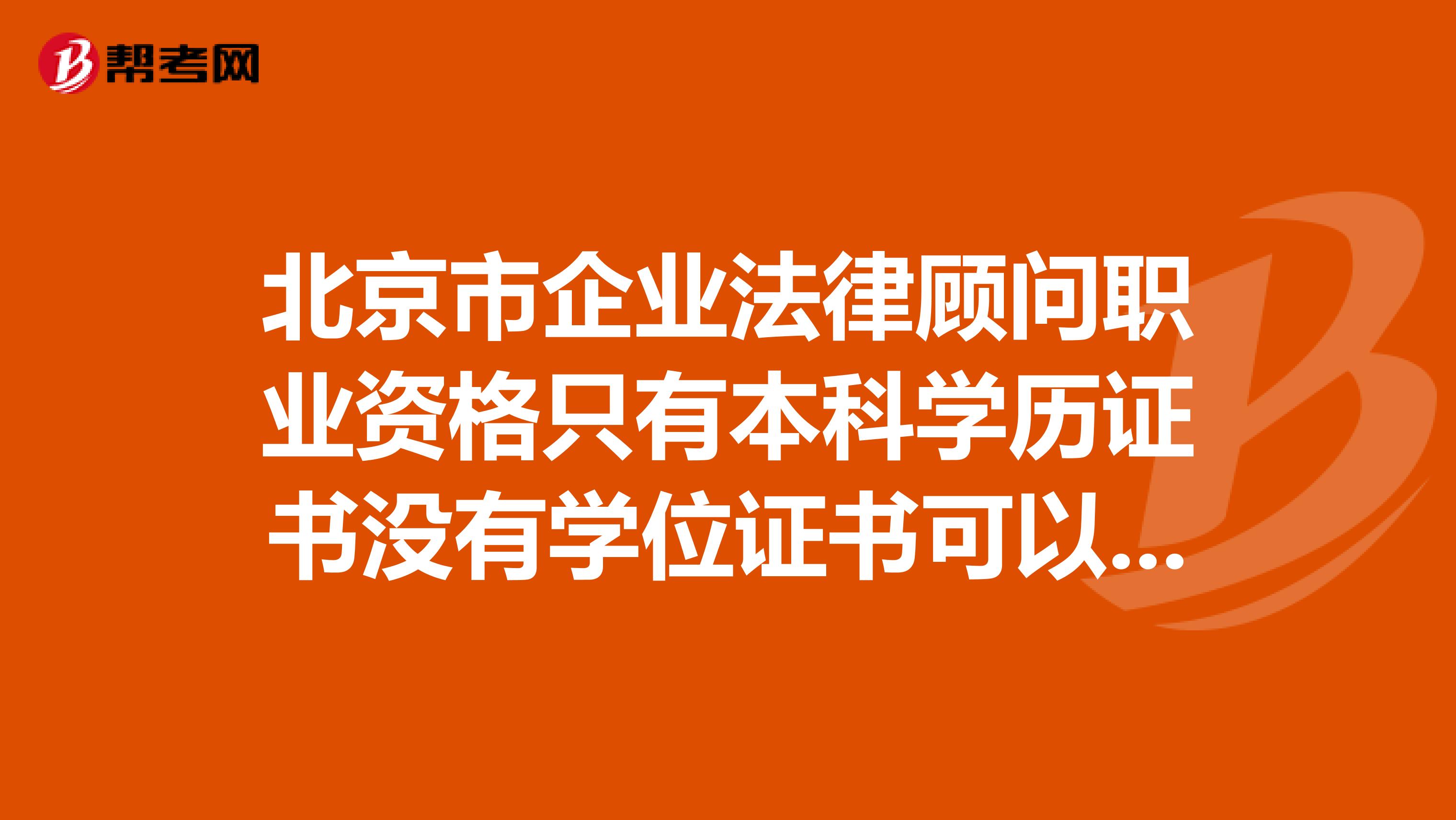 北京市企业法律顾问职业资格只有本科学历证书没有学位证书可以报考么？