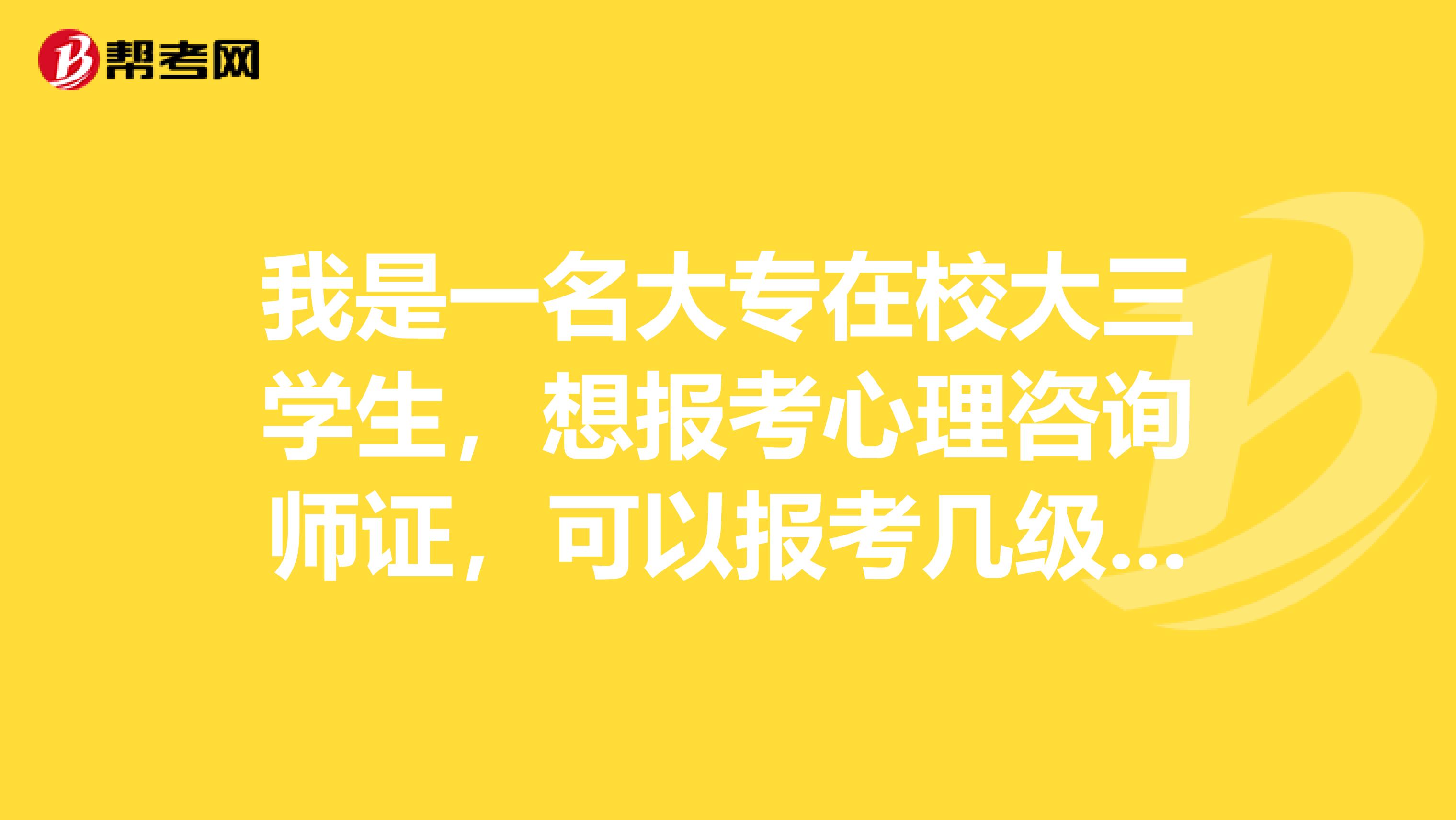 我是一名大专在校大三学生,想报考心理咨询师证,可以报考几级的?