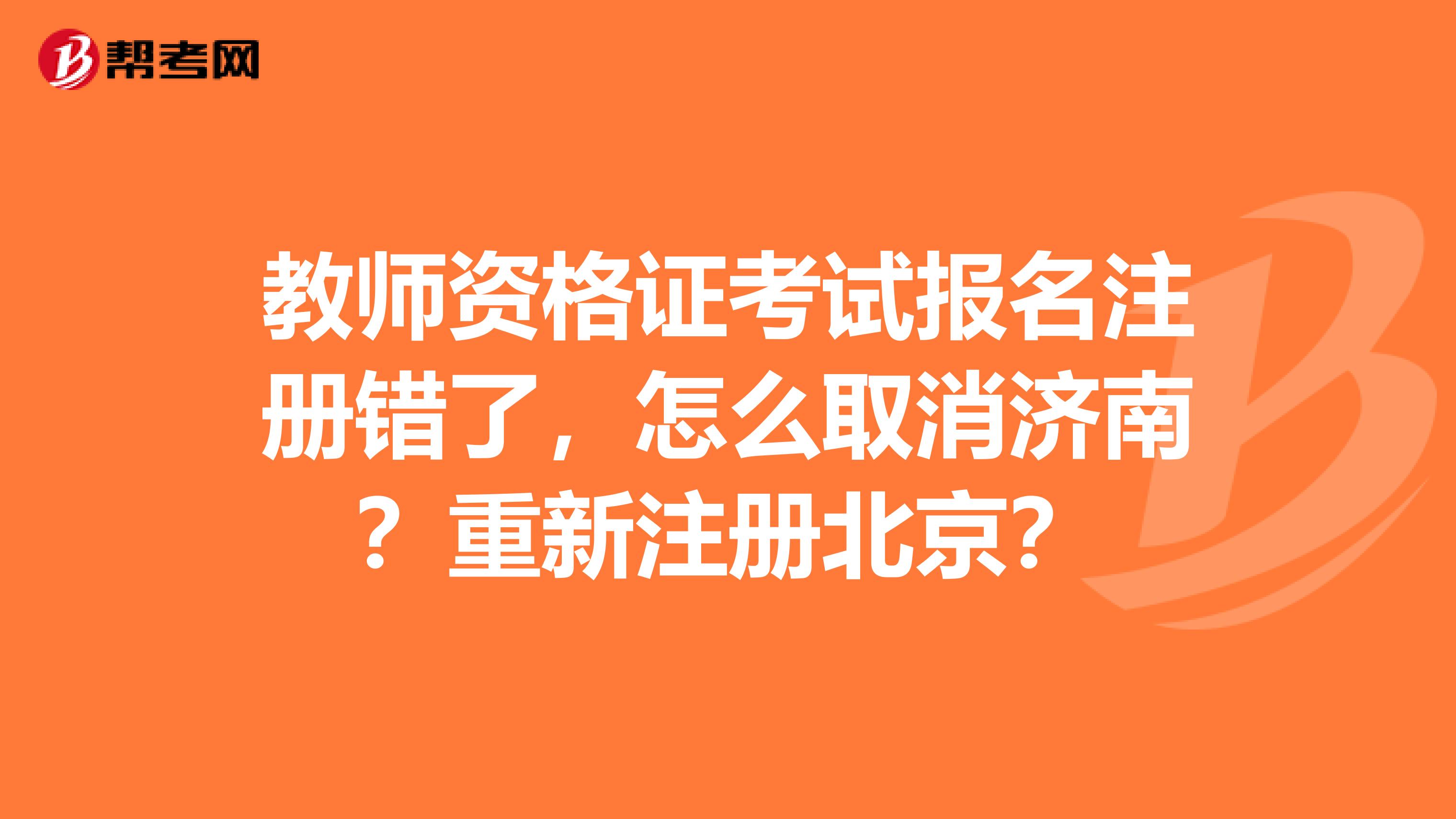 教師資格證考試報(bào)名注冊(cè)錯(cuò)了，怎么取消濟(jì)南？重新注冊(cè)北京？
