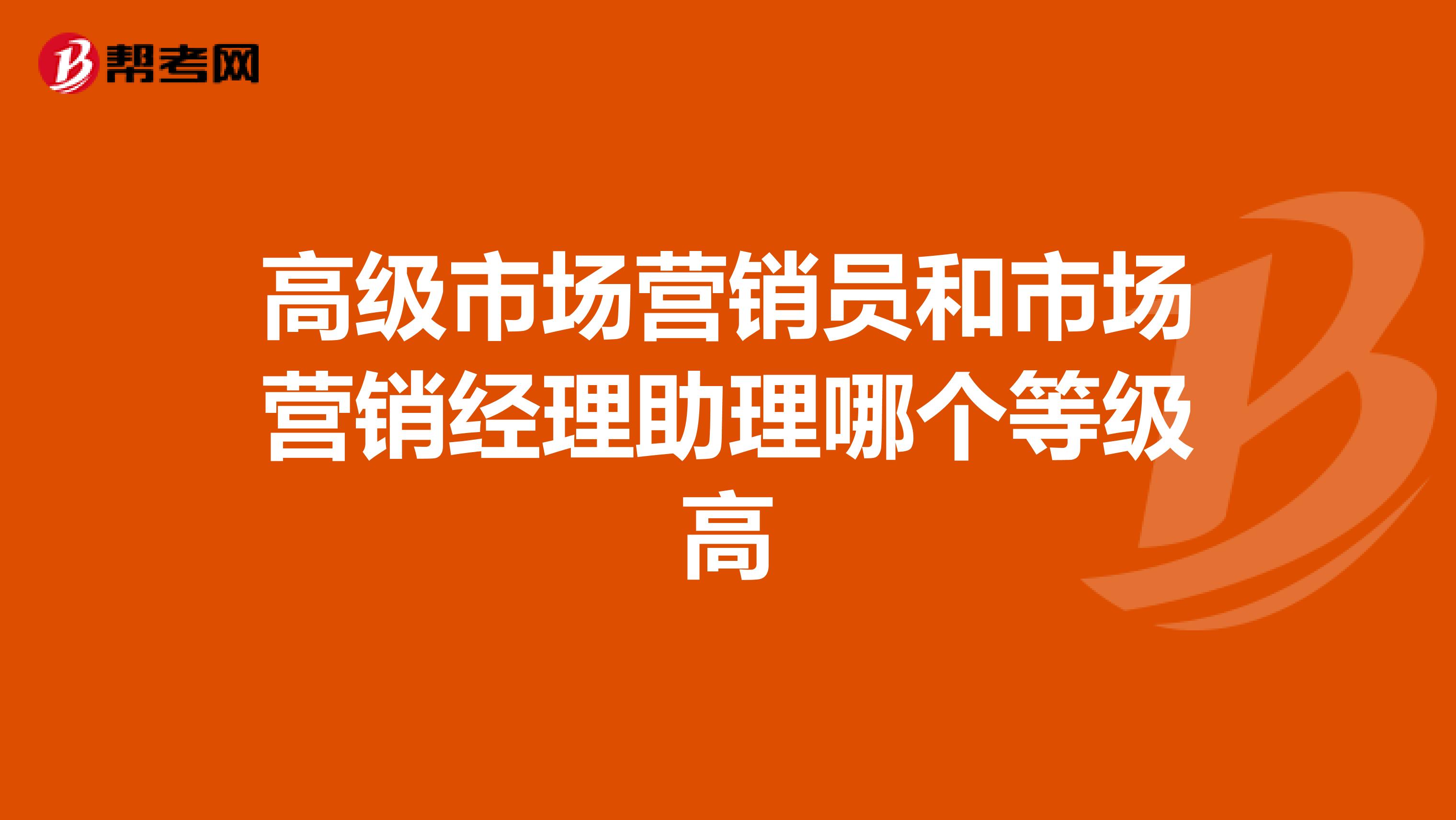 高级市场营销员和市场营销经理助理哪个等级高