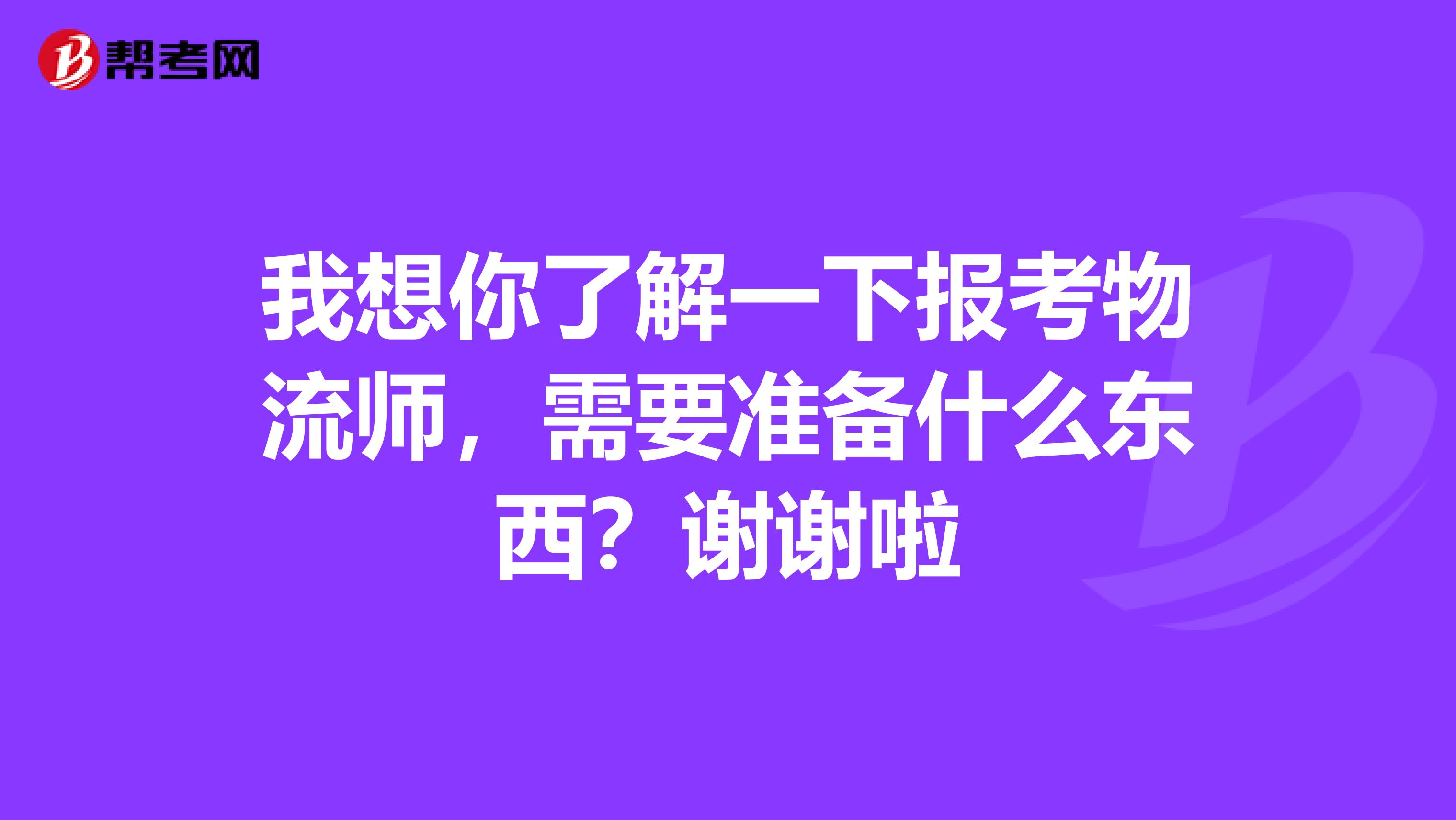我想你了解一下報考物流師，需要準備什么東西？謝謝啦