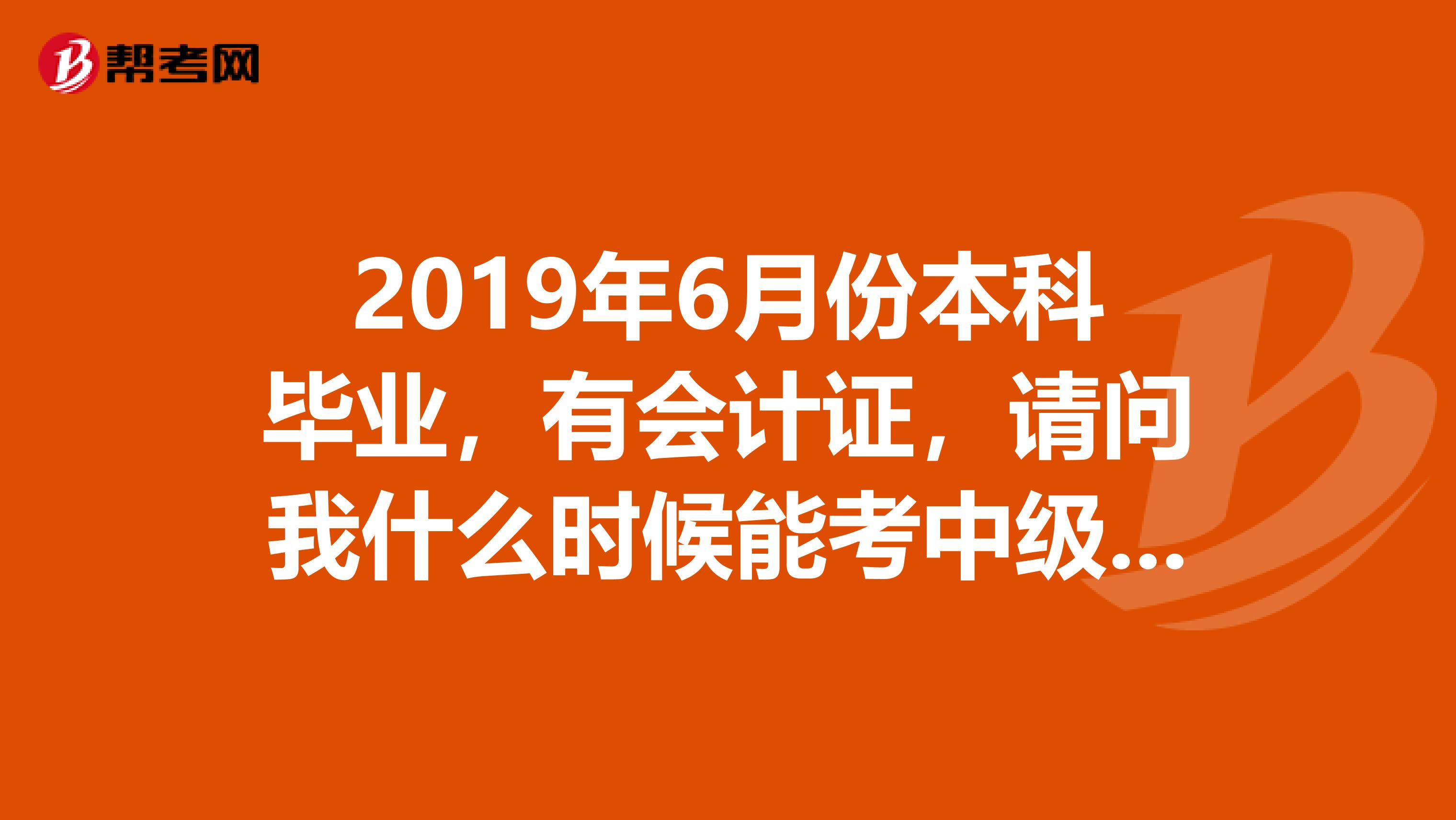 2019年6月份本科毕业,有会计证,请问我什么时候能考中级会计师?