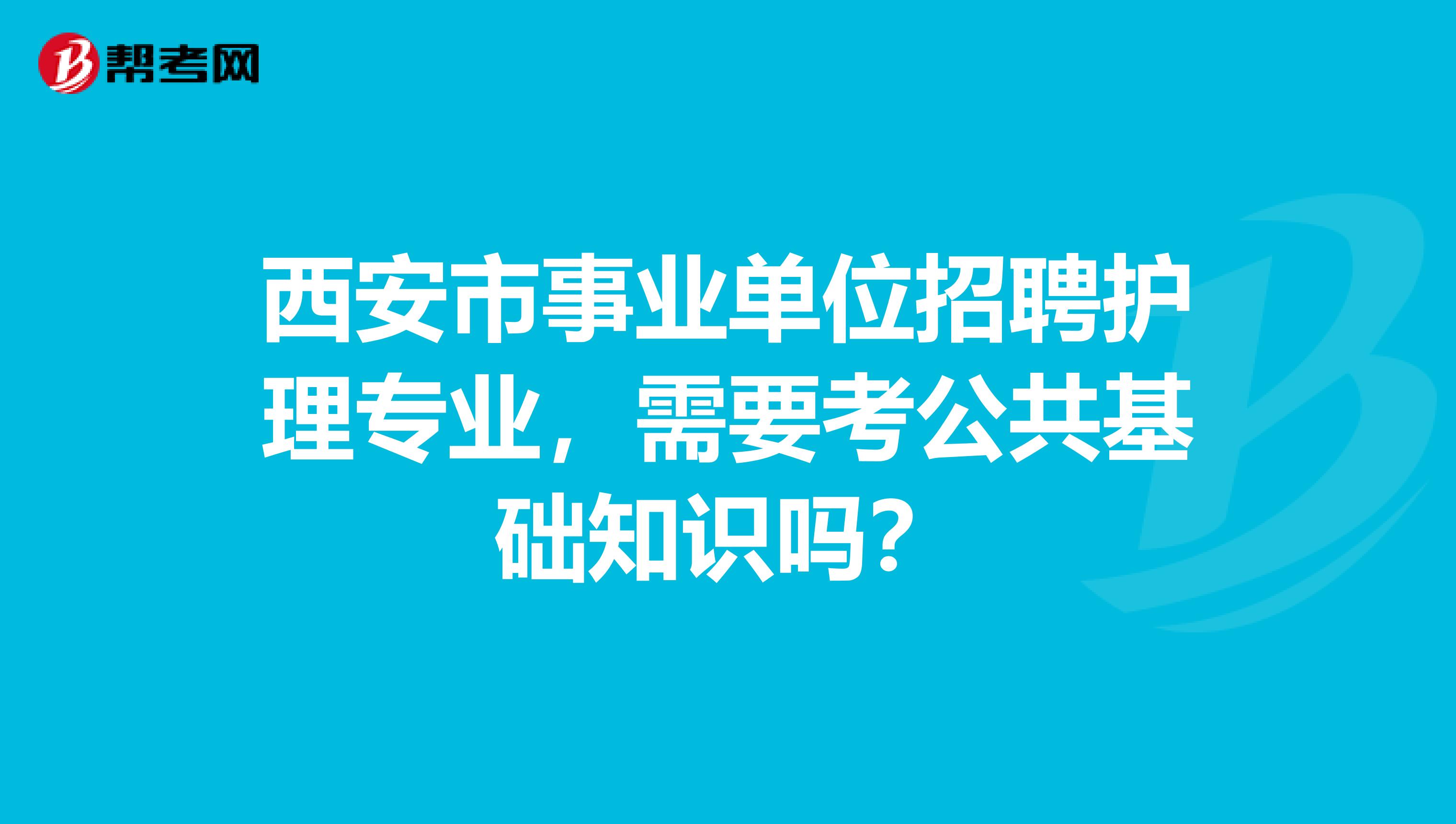 西安市事业单位招聘护理专业,需要考公共基础知识吗?