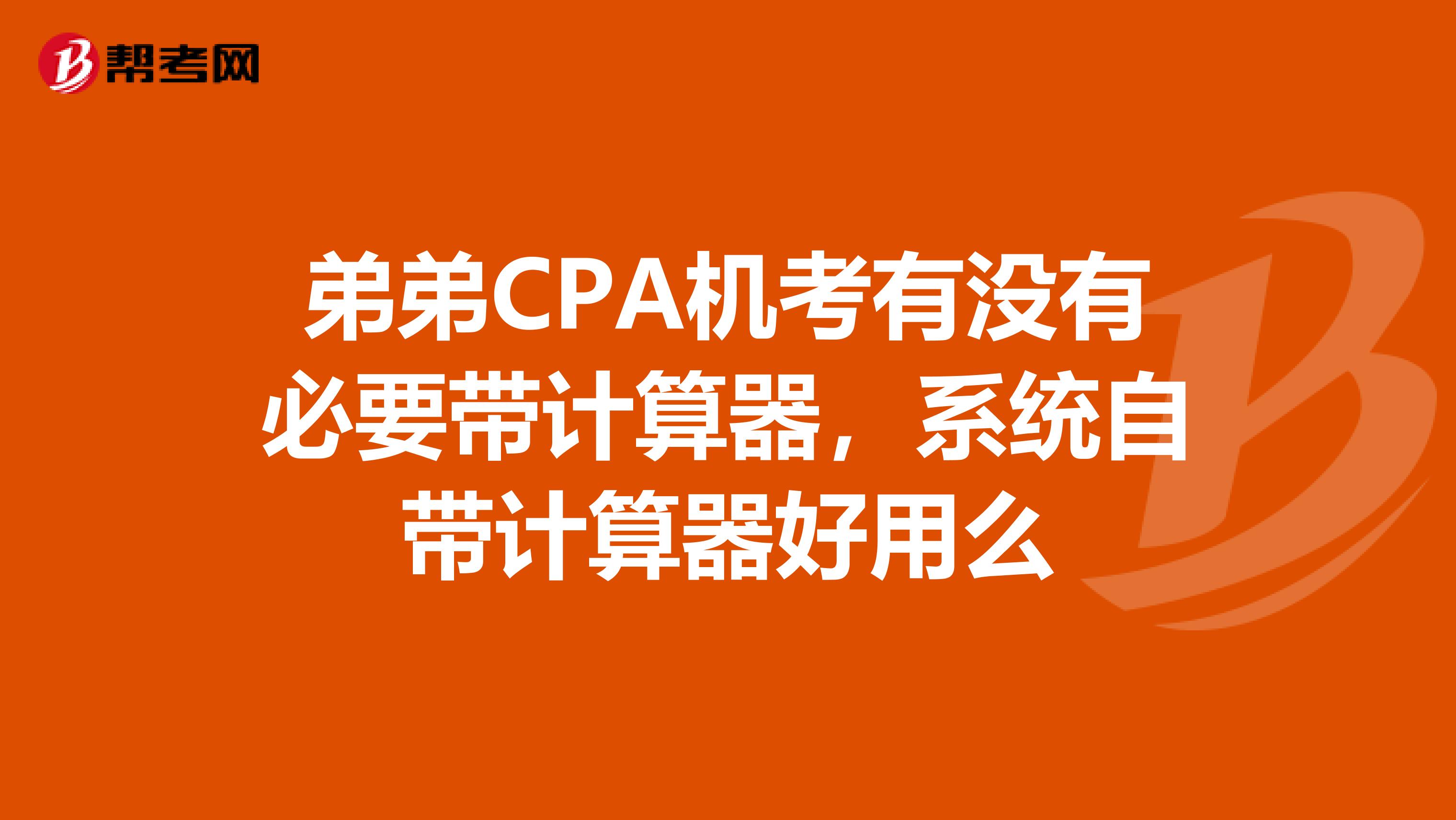 弟弟CPA机考有没有必要带计算器,系统自带计算器好用么