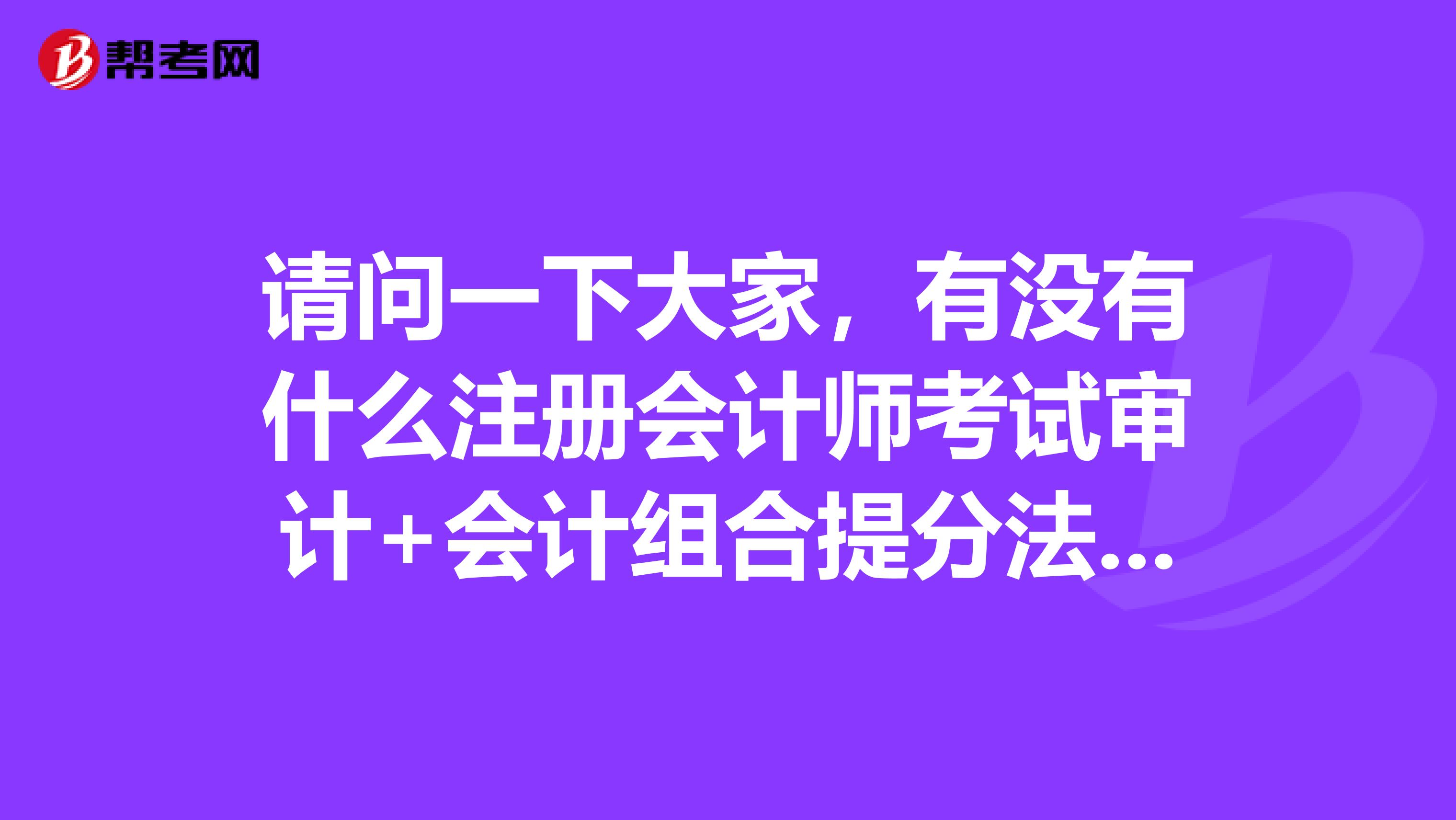 请问一下大家，有没有什么注册会计师考试审计+会计组合提分法呢？