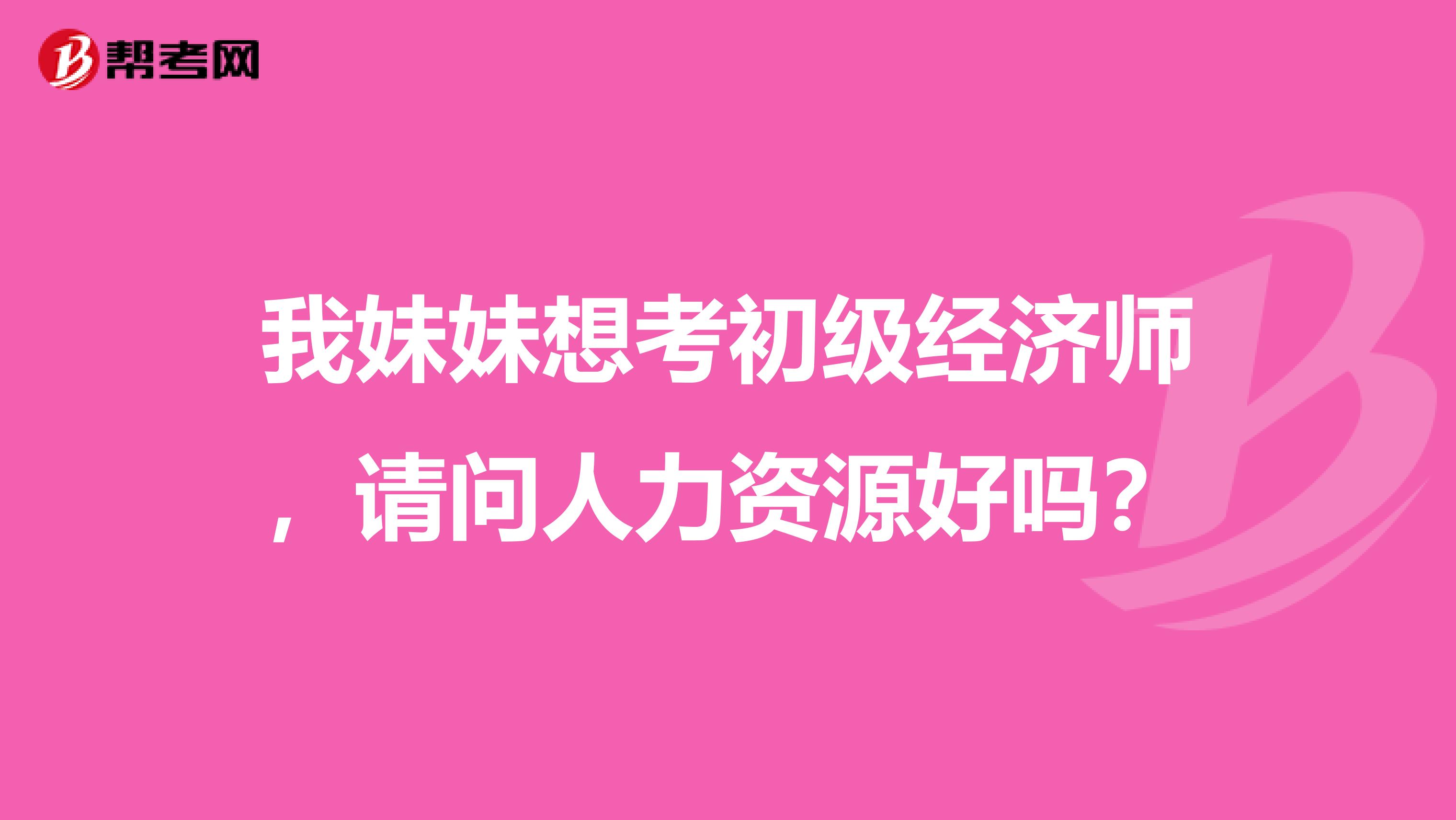 我妹妹想考初级经济师，请问人力资源好吗？