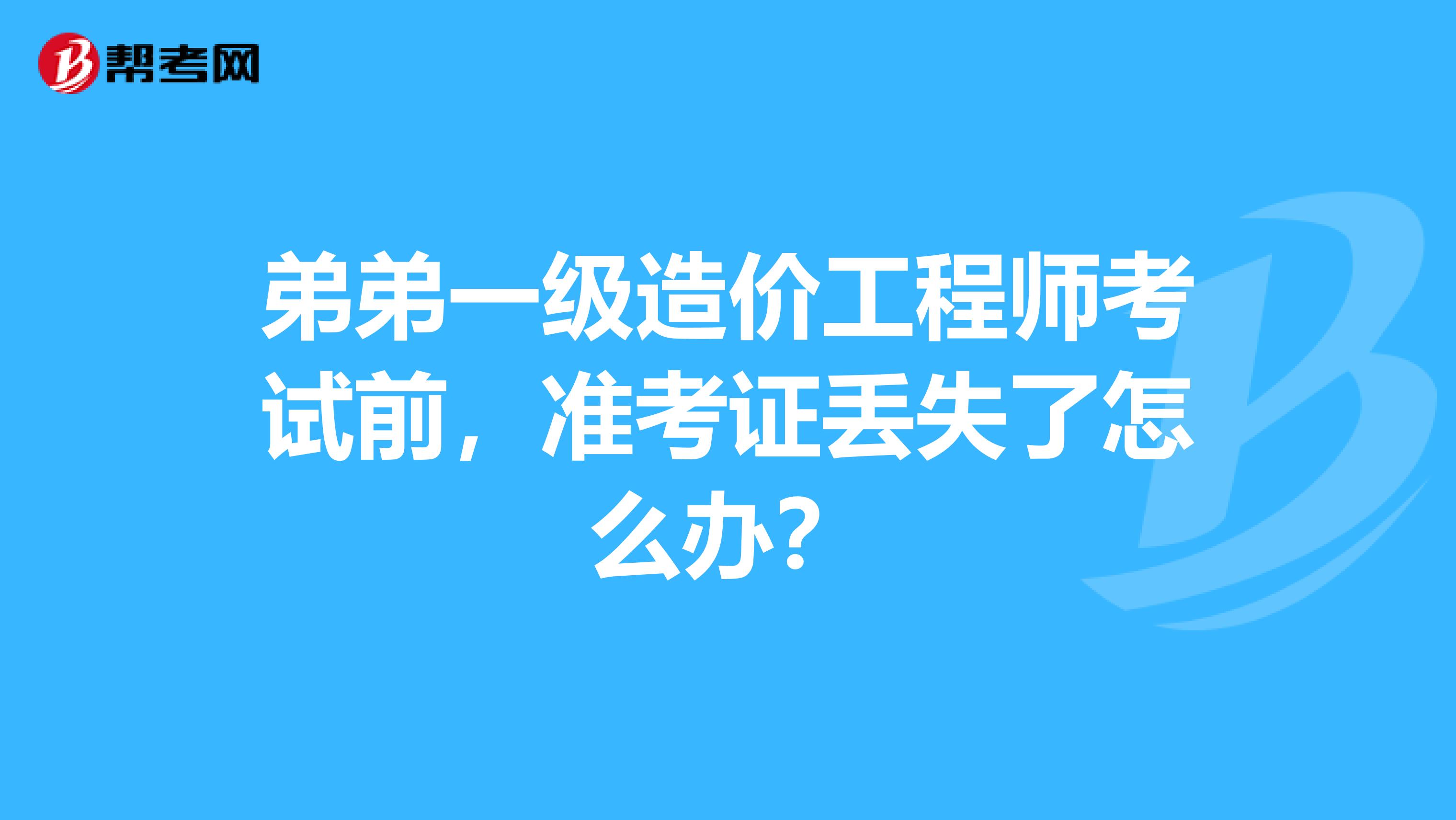 弟弟一级造价工程师考试前,准考证丢失了怎么办?
