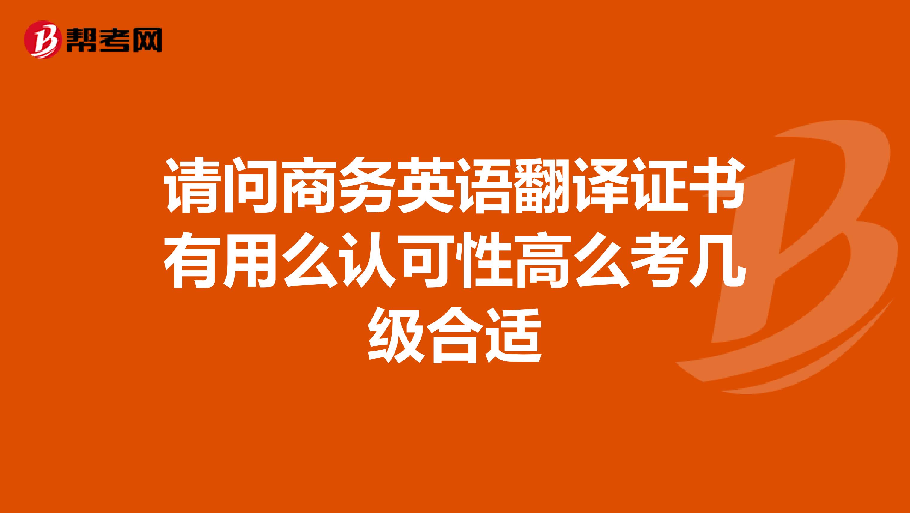 請問商務英語翻譯證書有用么認可性高么考幾級合適