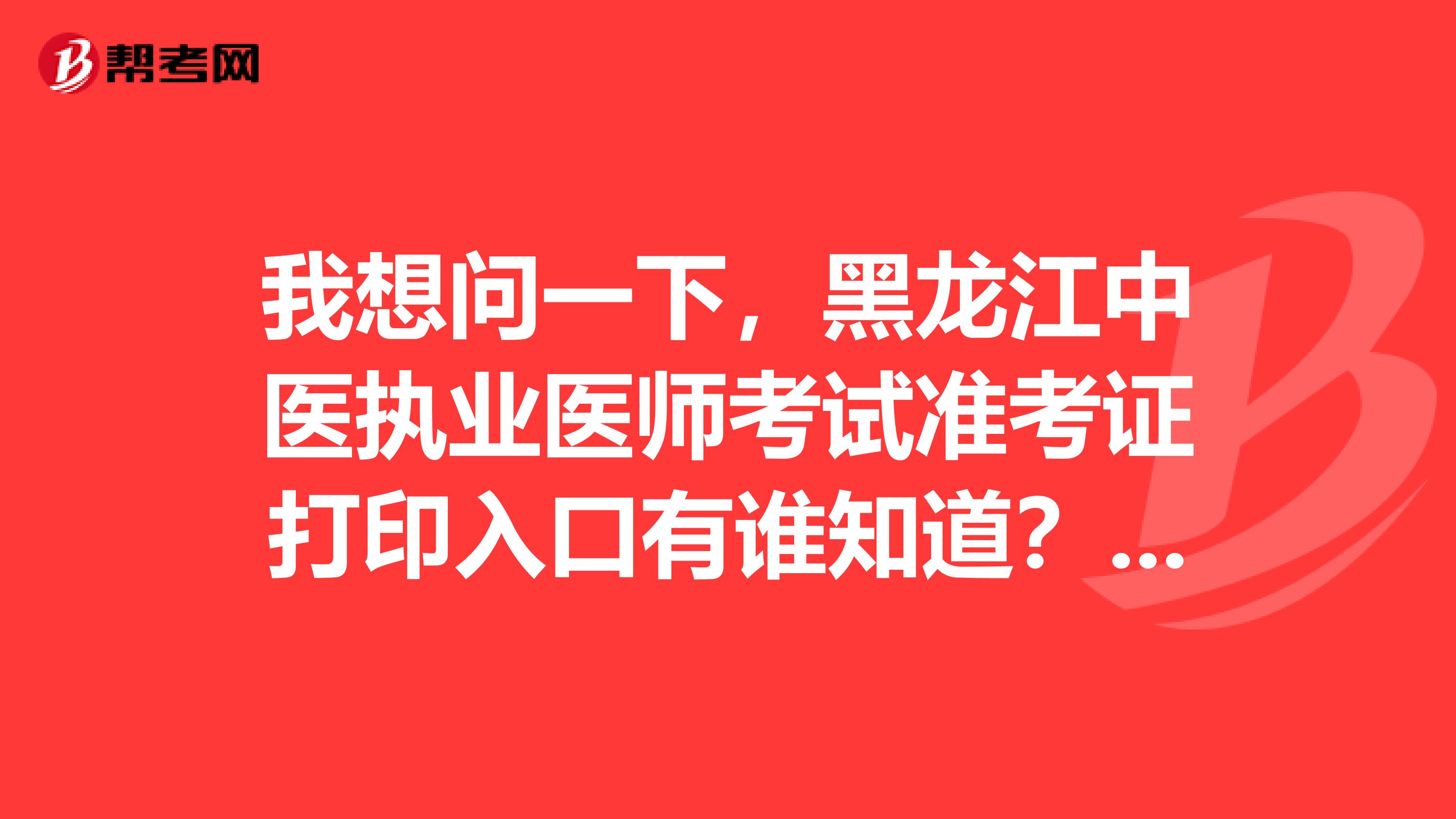 我想问一下,黑龙江中医执业医师考试准考证打印入口有谁知道?该怎么打印?