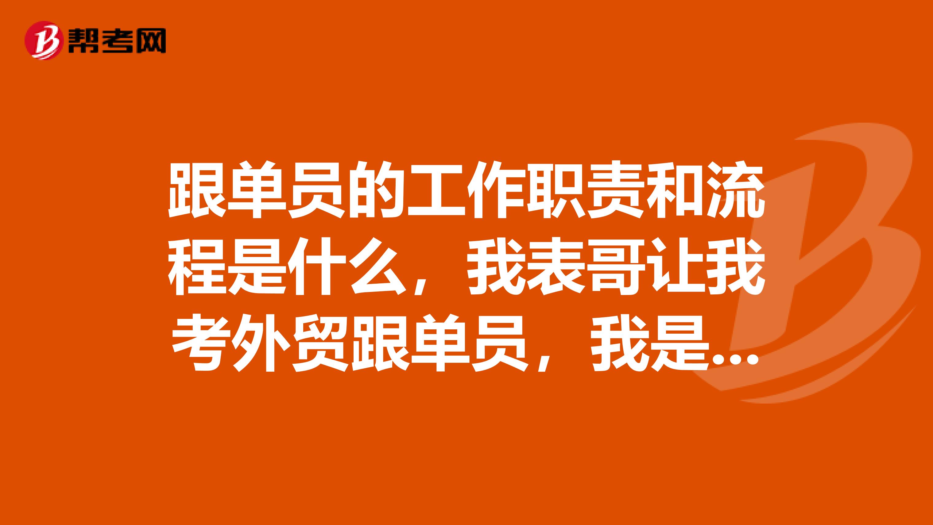 跟单员的工作职责和流程是什么，我表哥让我考外贸跟单员，我是学新能源科学与工程专业的，不了解