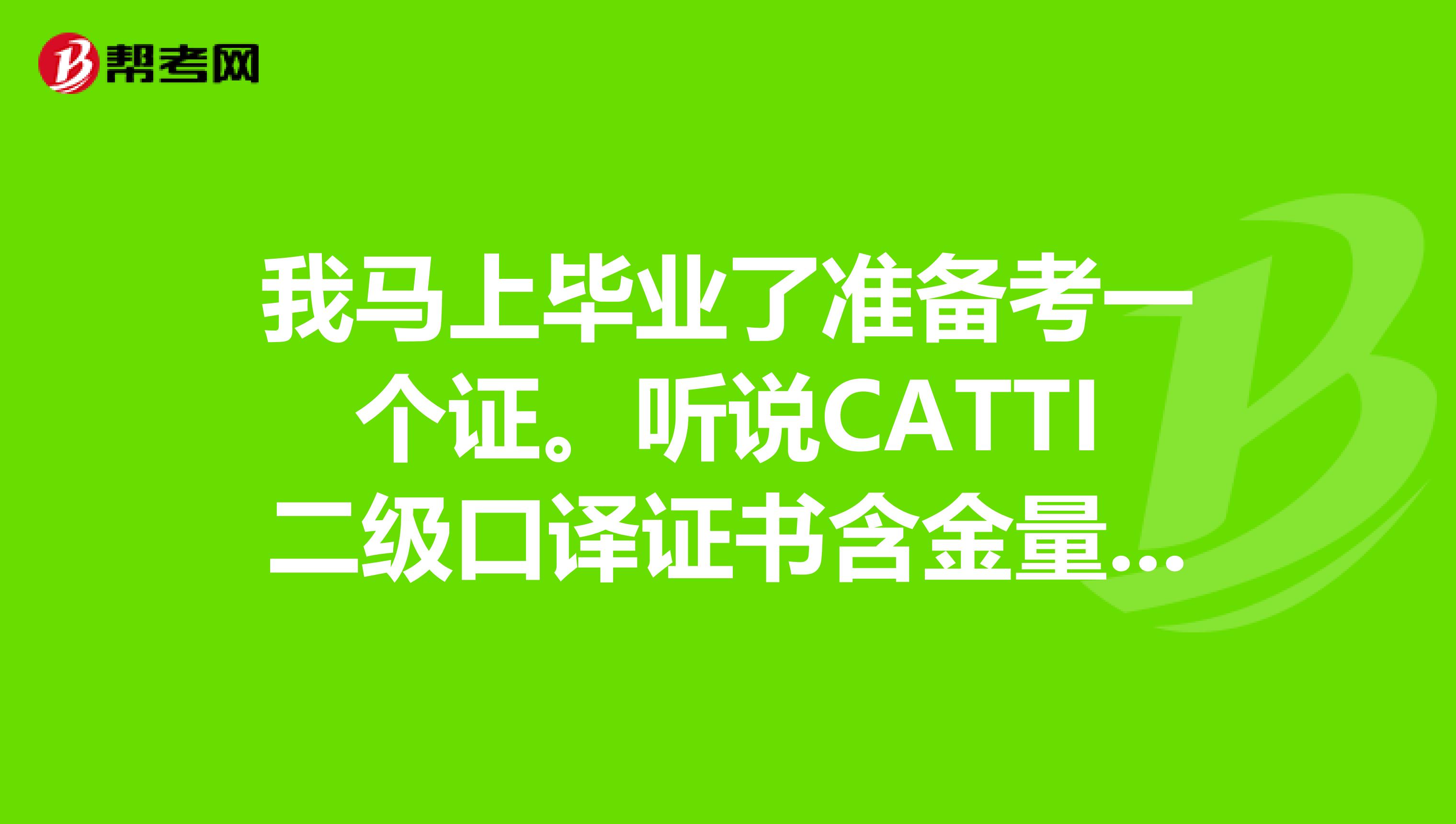 我马上毕业了准备考一个证。听说CATTI二级口译证书含金量高?是真的有用吗?