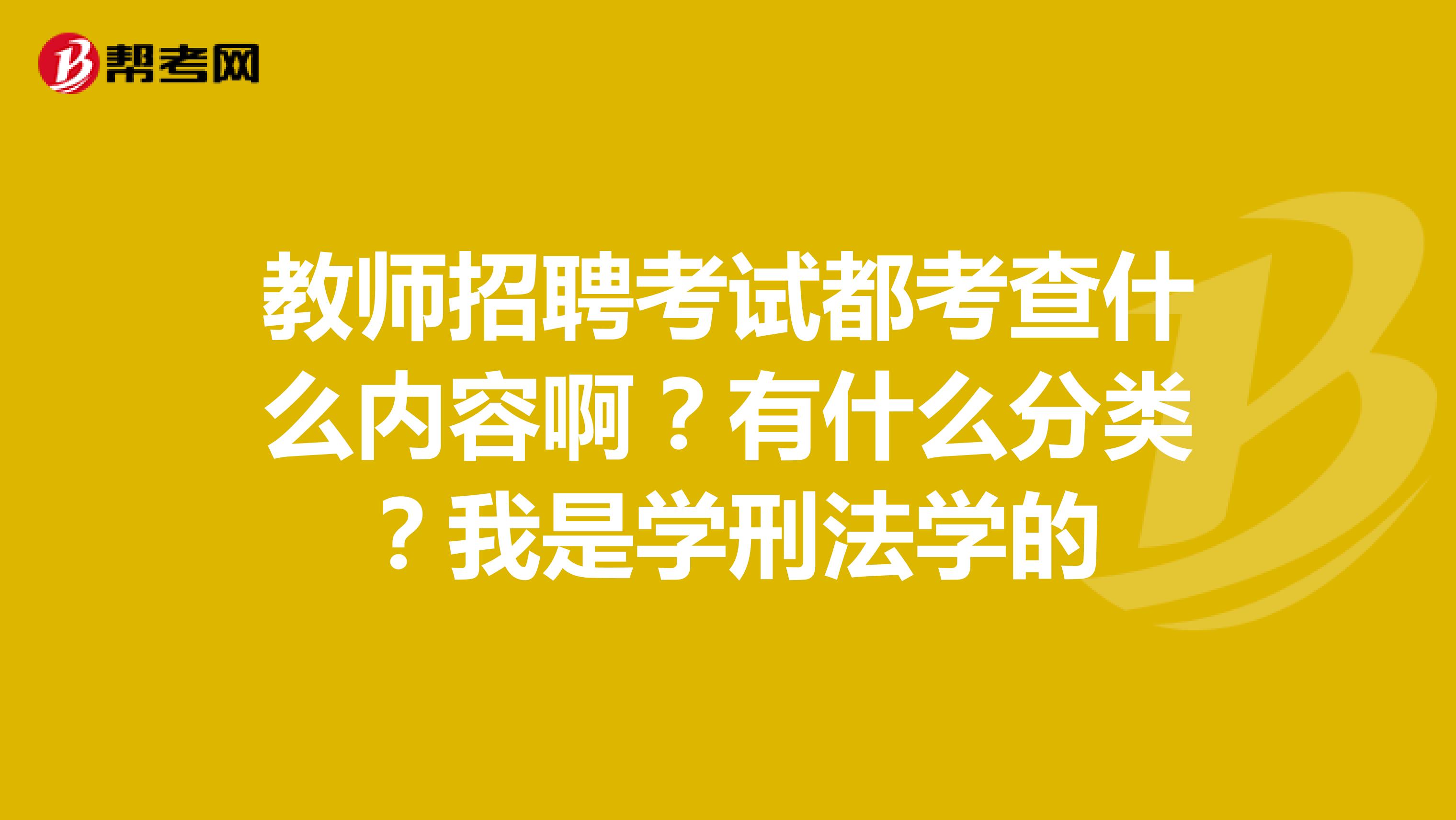 教师招聘考试都考查什么内容啊?有什么分类?我是学刑法学的
