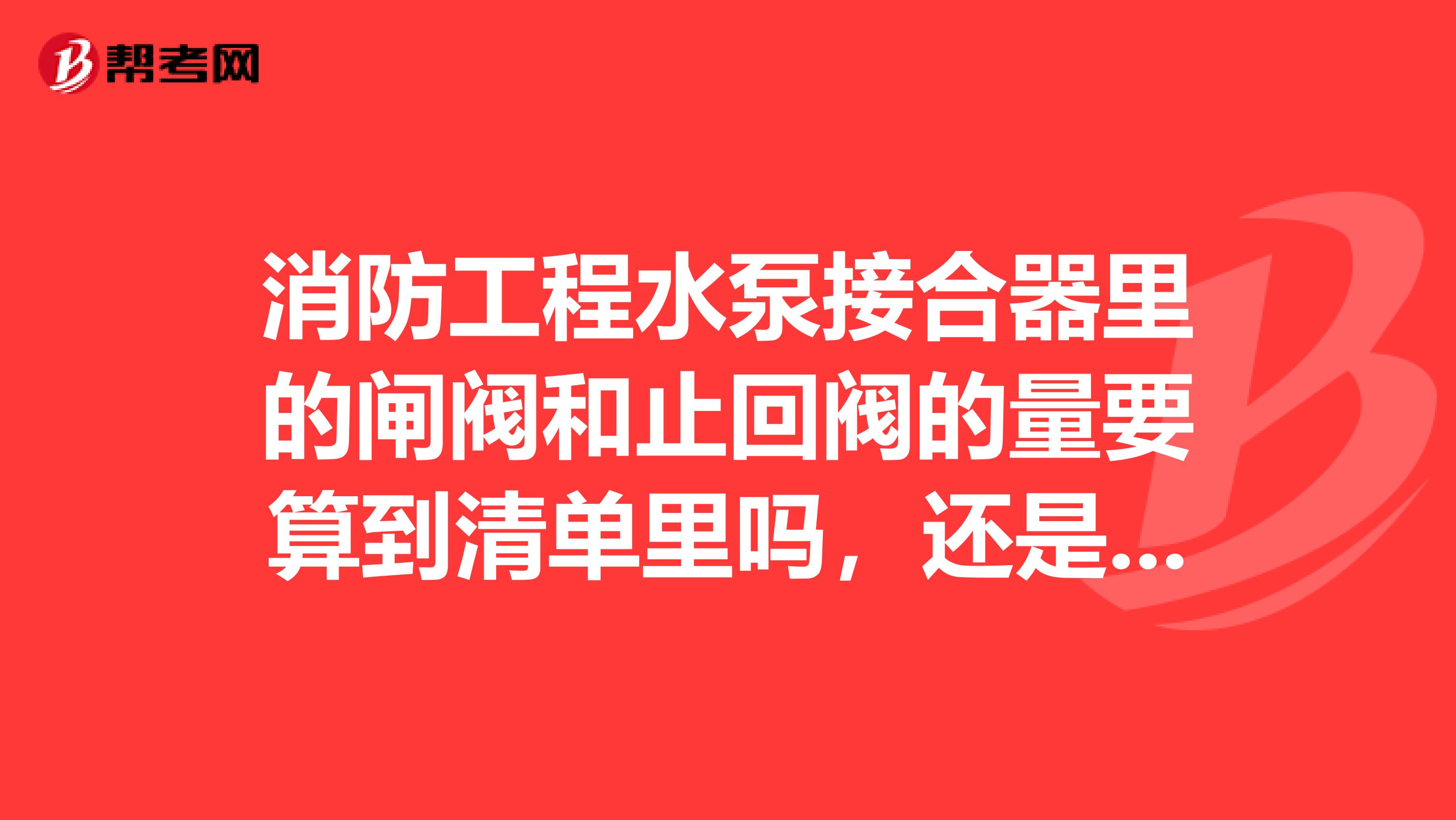 消防工程水泵接合器里的闸阀和止回阀的量要算到清单里吗,还是包括在水泵接合器里了?