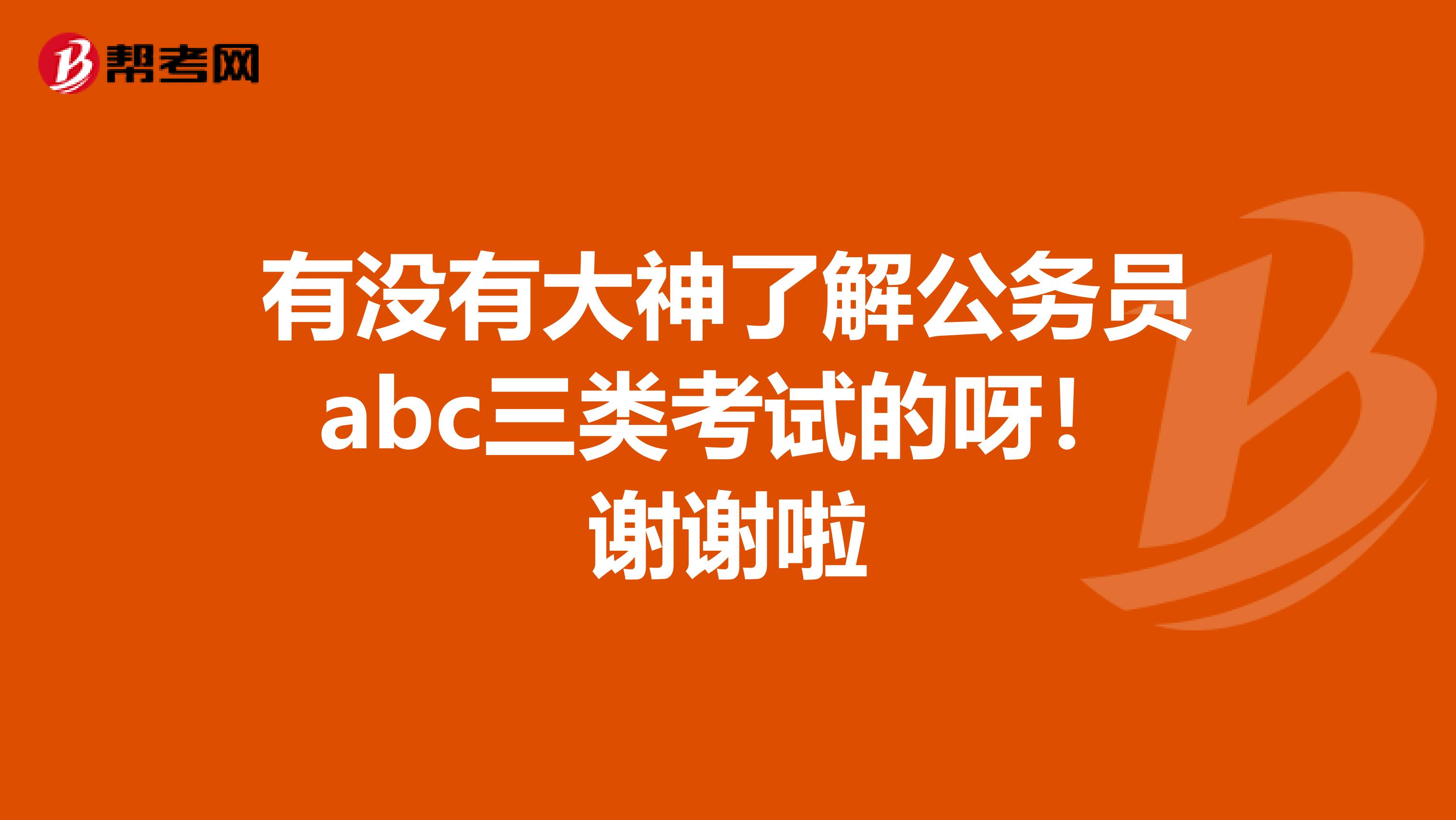 有没有大神了解公务员abc三类考试的呀!谢谢啦
