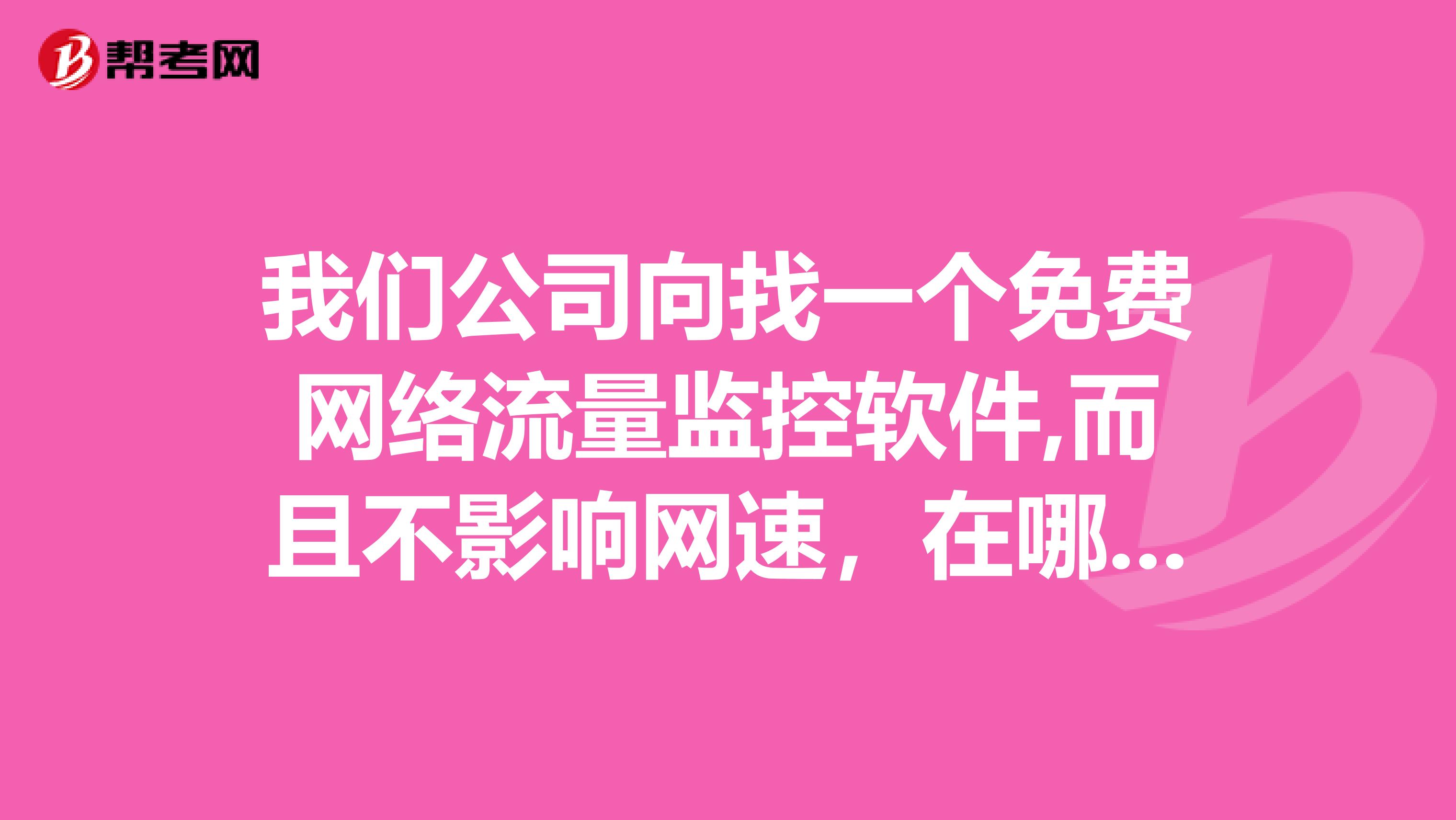 我們公司向找一個(gè)免費(fèi)網(wǎng)絡(luò)流量監(jiān)控軟件,而且不影響網(wǎng)速，在哪能找到