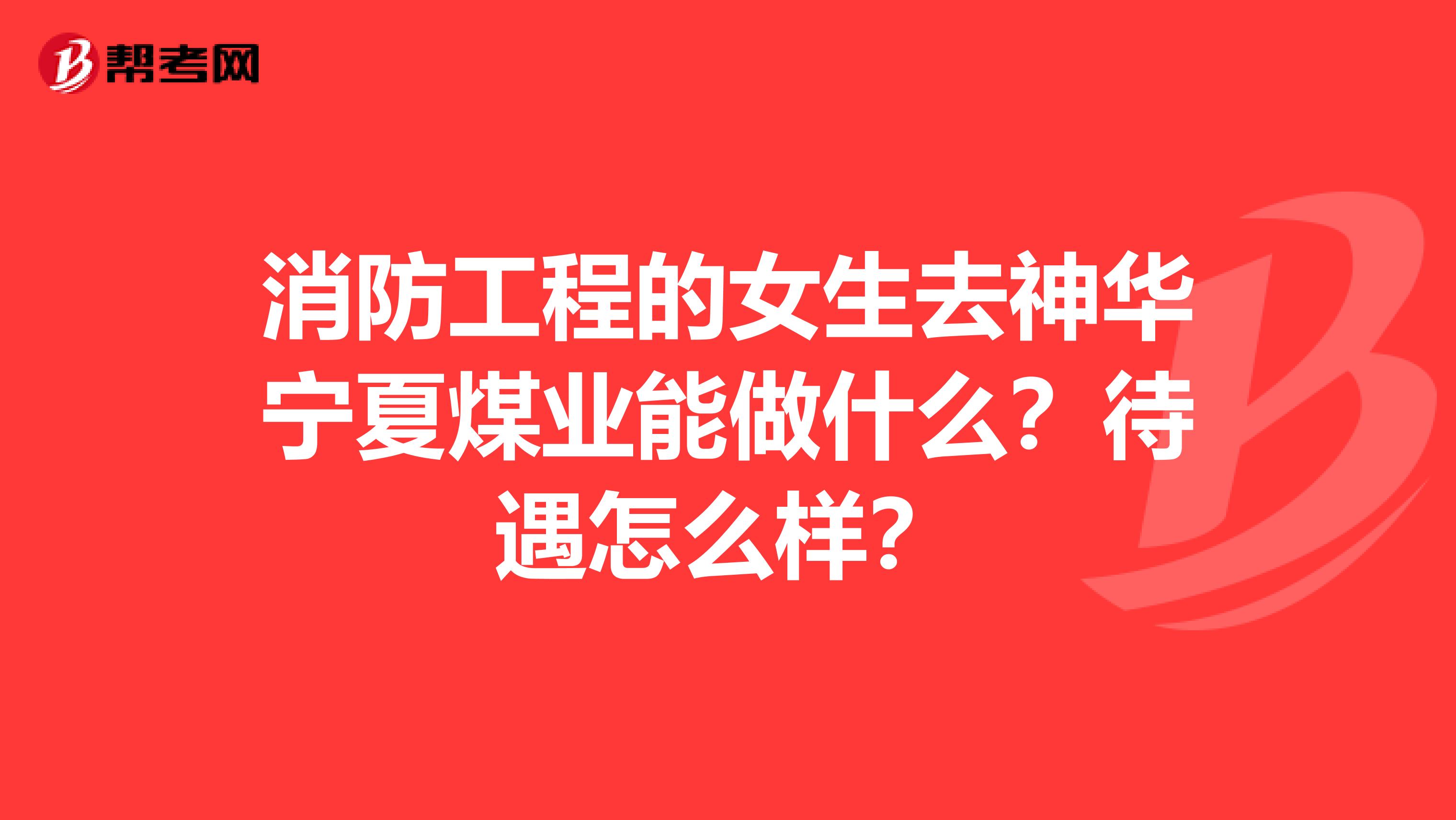 消防工程的女生去神華寧夏煤業(yè)能做什么？待遇怎么樣？