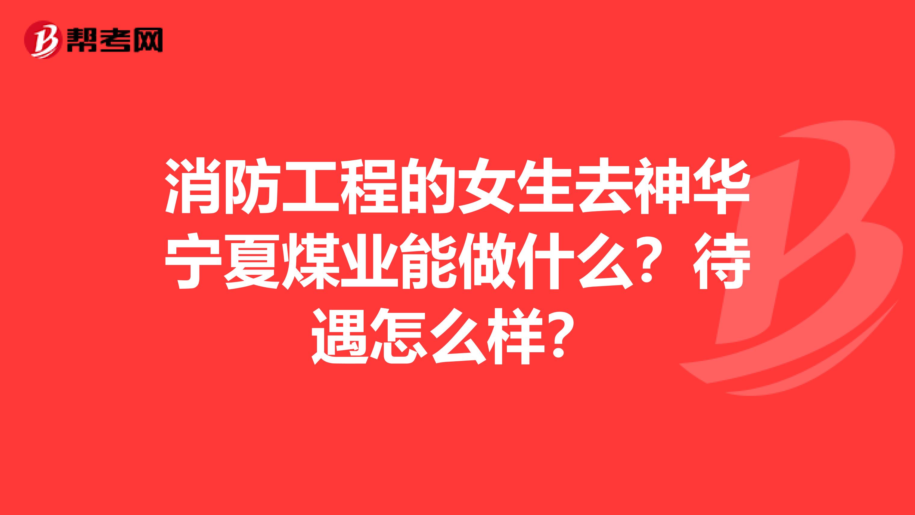 消防工程的女生去神华宁夏煤业能做什么？待遇怎么样？