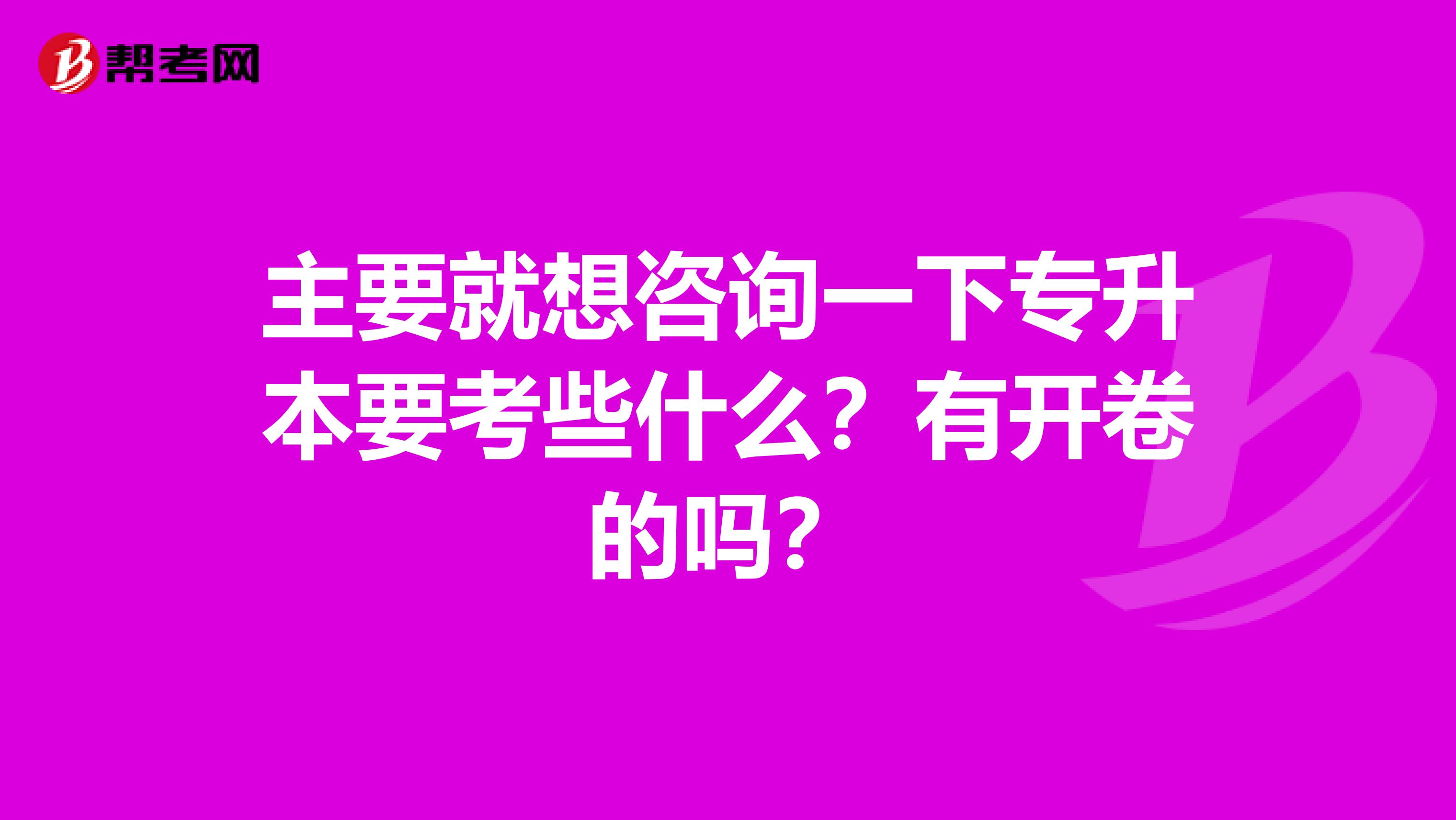 主要就想咨询一下专升本要考些什么？有开卷的吗？