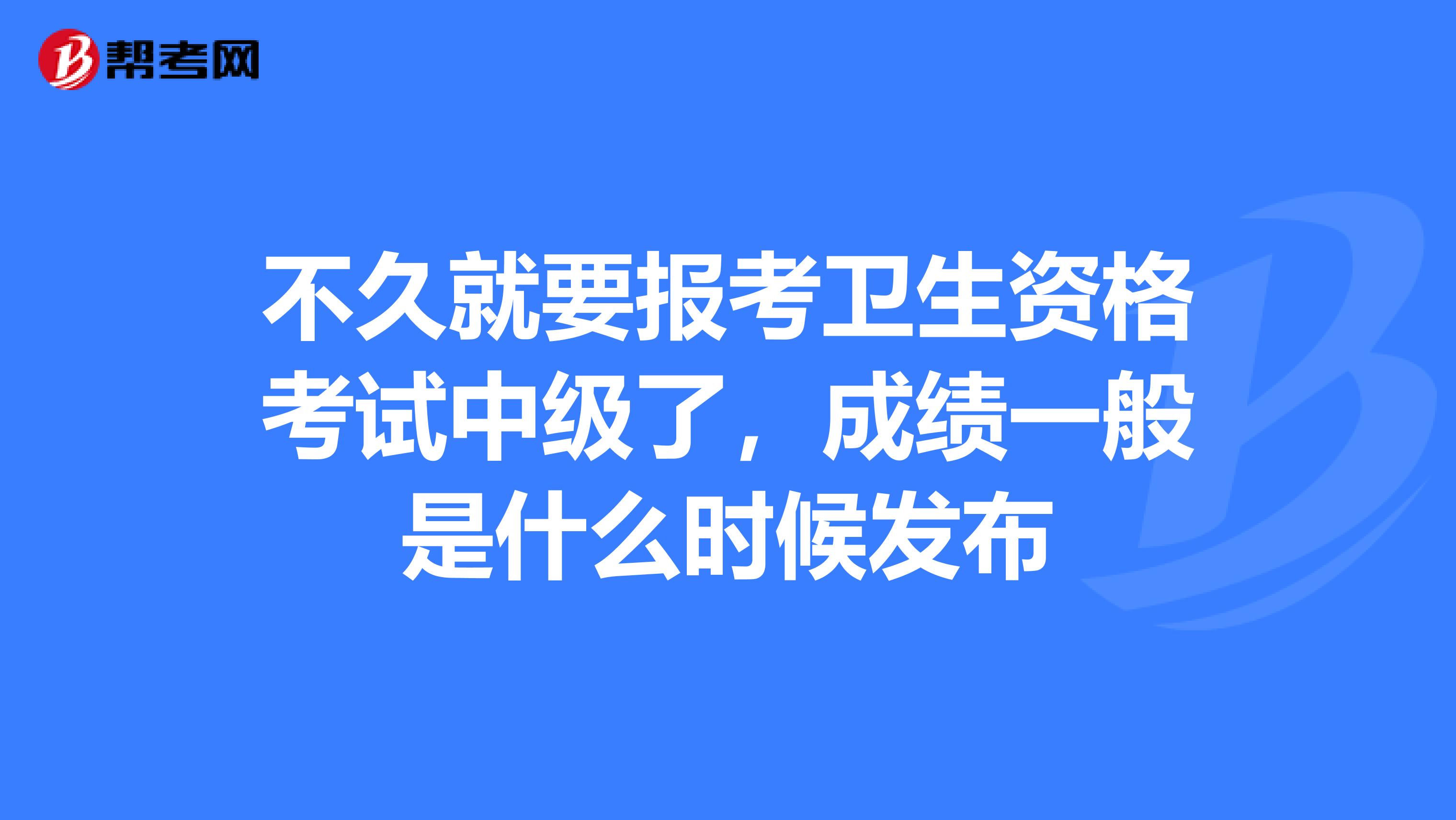 不久就要报考卫生资格考试中级了，成绩一般是什么时候发布