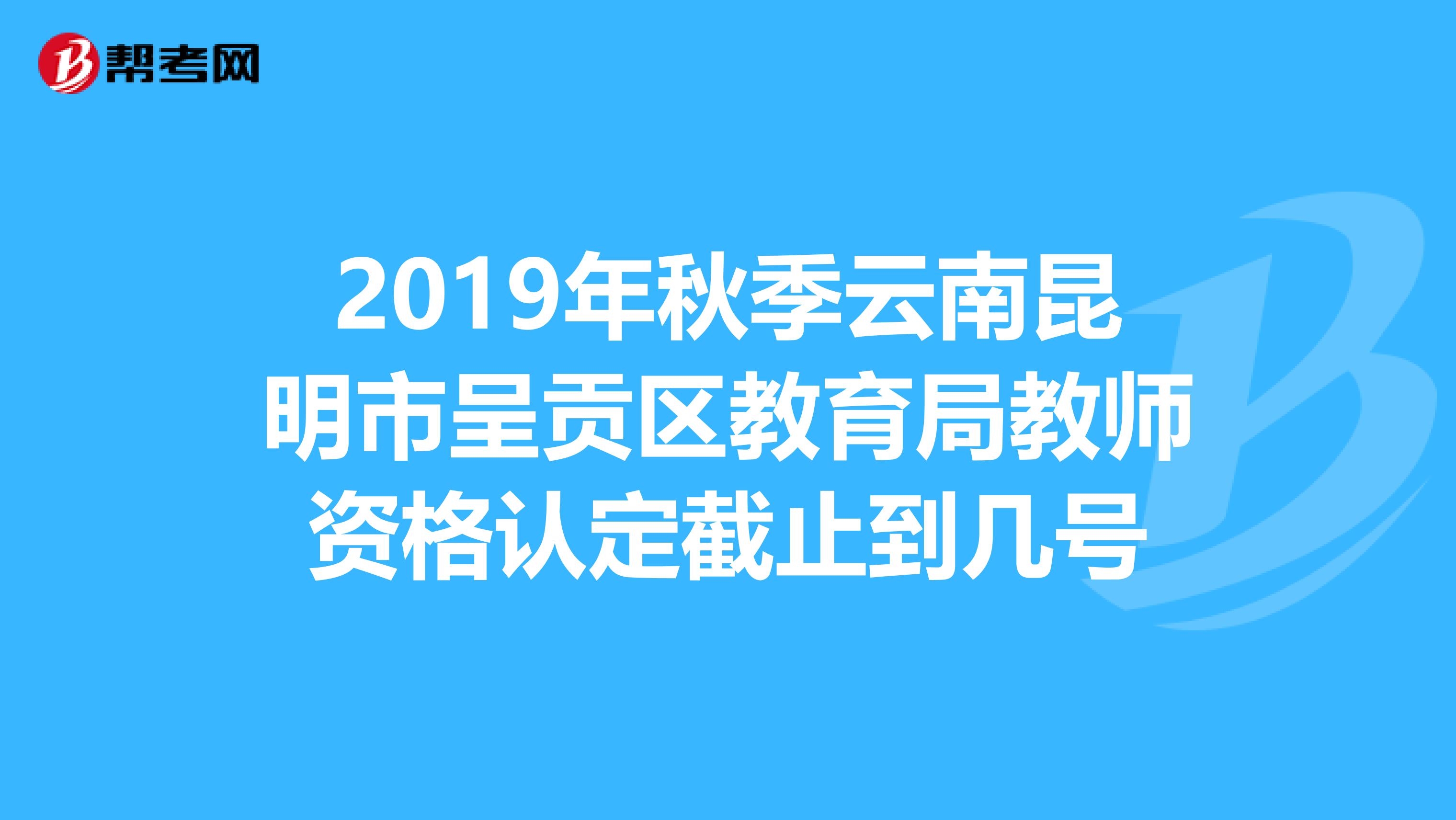 2019年秋季云南昆明市呈贡区教育局教师资格认定截止到几号