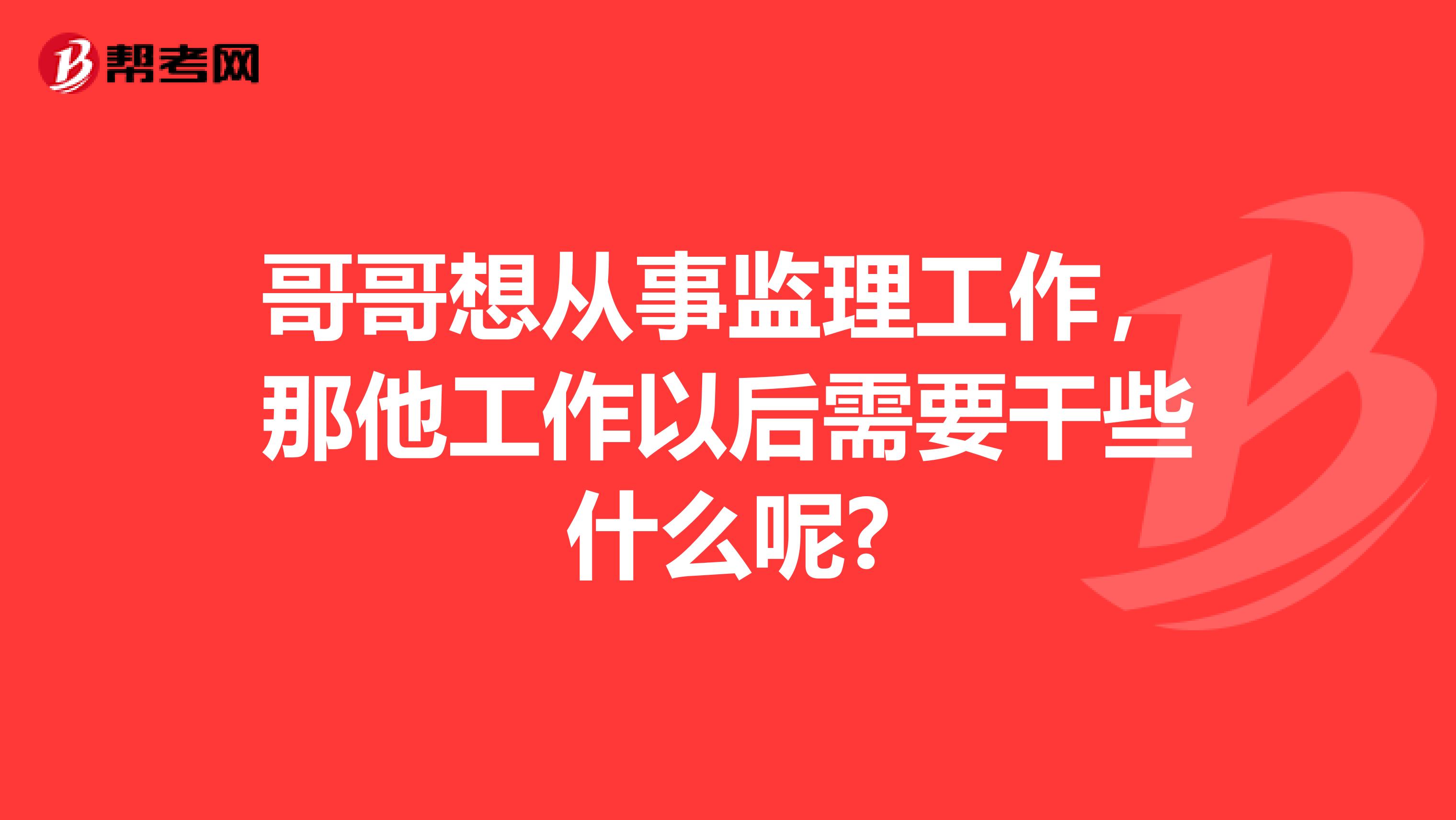 哥哥想从事监理工作,那他工作以后需要干些什么呢?