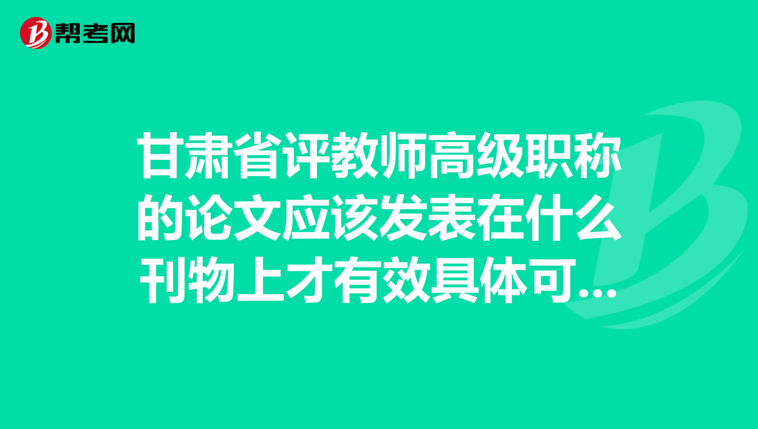 甘肃省评教师高级职称的论文应该发表在什么刊物上才有效具体可以在哪咨询。
