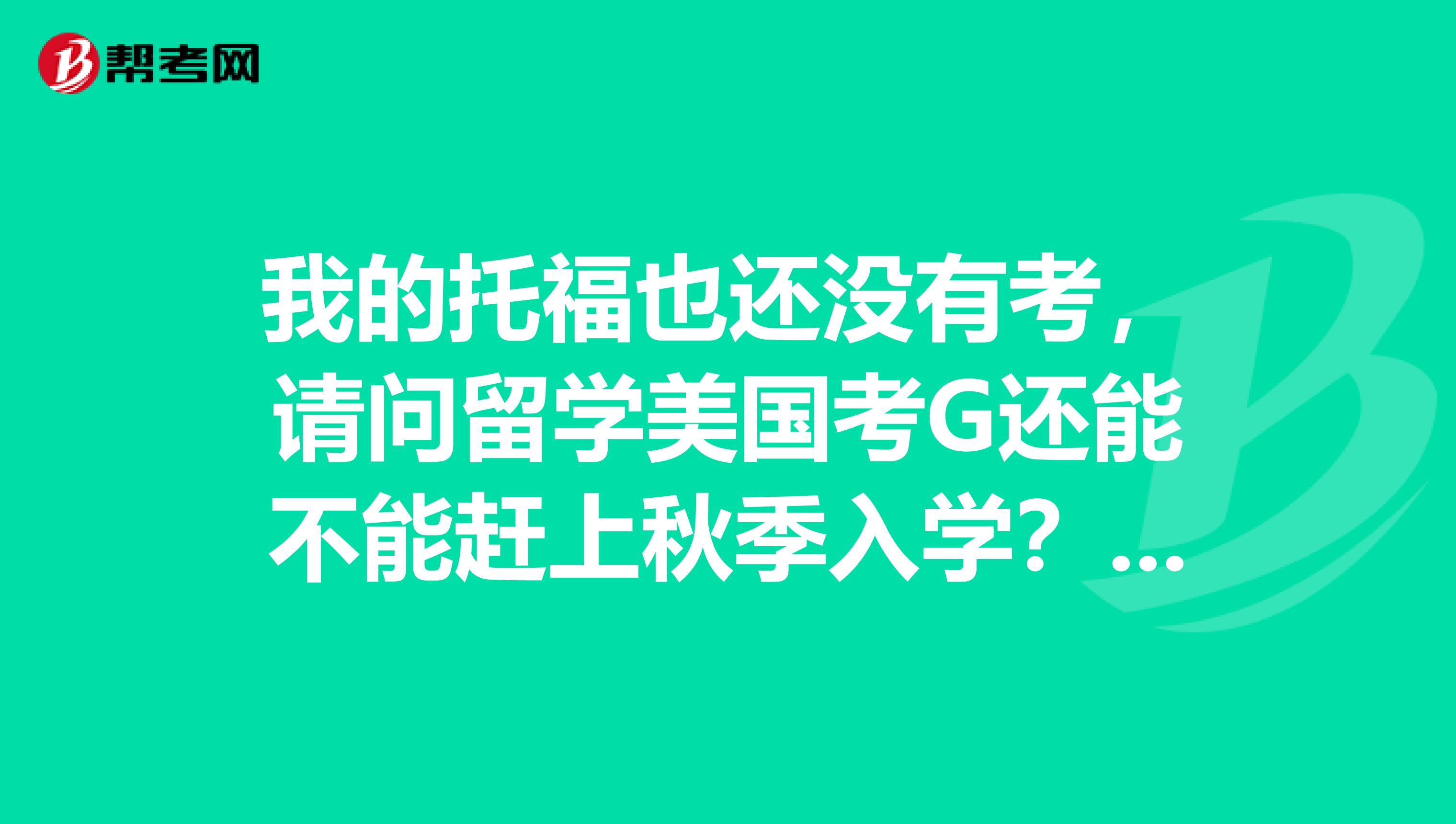 我的托福也还没有考,请问留学美国考G还能不能赶上秋季入学?求大神解析