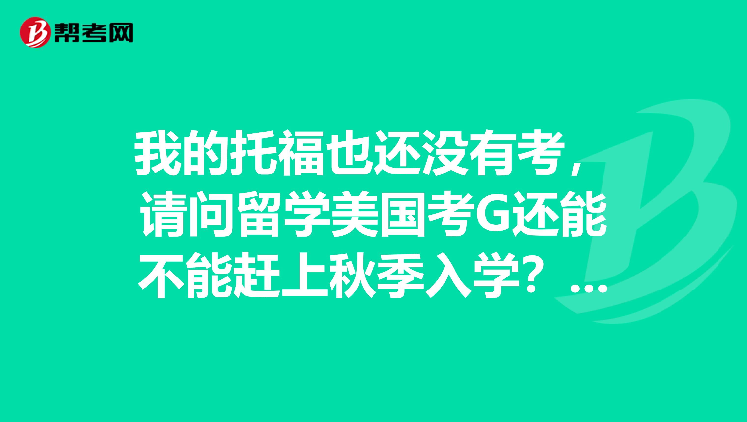 我的托福也还没有考，请问留学美国考G还能不能赶上秋季入学？求大神解析